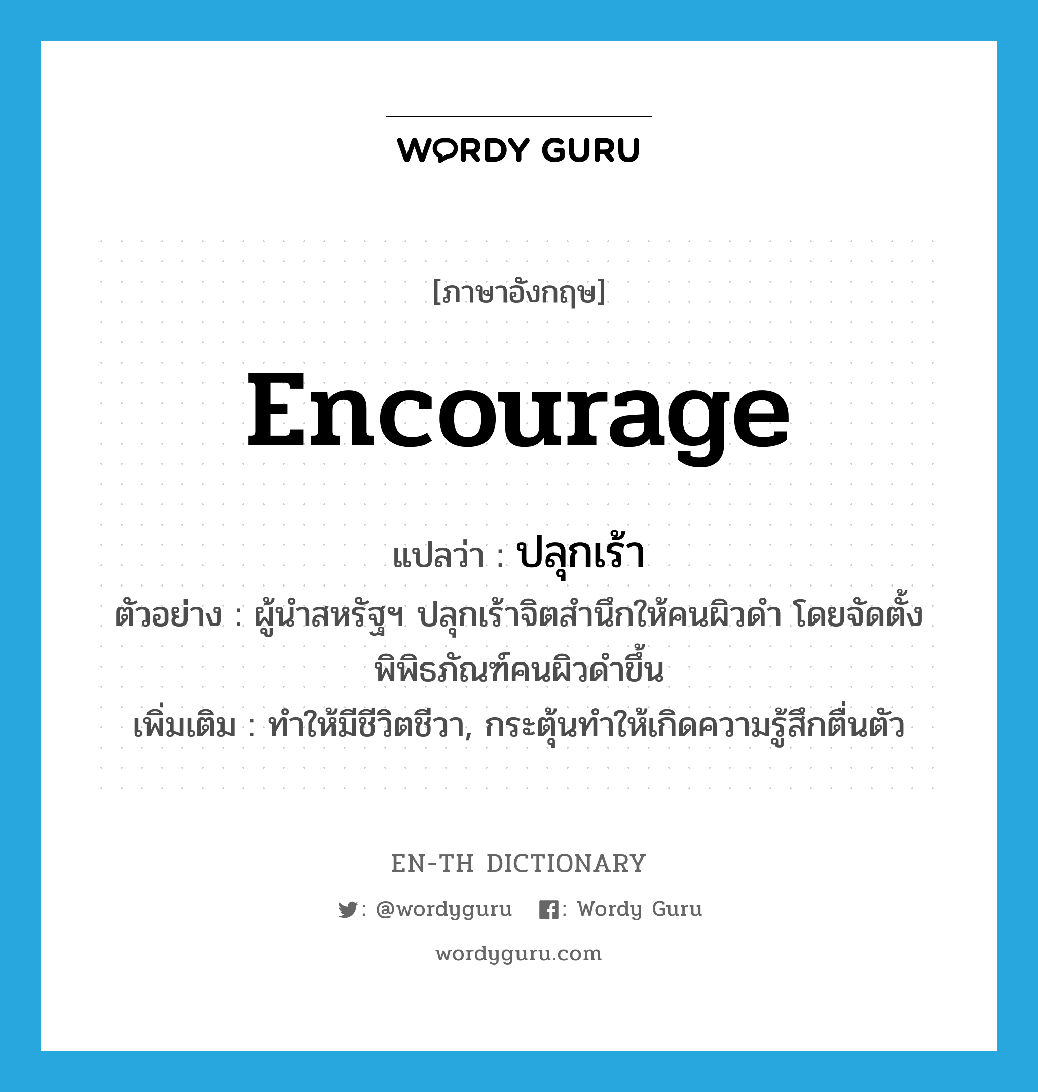 encourage แปลว่า?, คำศัพท์ภาษาอังกฤษ encourage แปลว่า ปลุกเร้า ประเภท V ตัวอย่าง ผู้นำสหรัฐฯ ปลุกเร้าจิตสำนึกให้คนผิวดำ โดยจัดตั้งพิพิธภัณฑ์คนผิวดำขึ้น เพิ่มเติม ทำให้มีชีวิตชีวา, กระตุ้นทำให้เกิดความรู้สึกตื่นตัว หมวด V