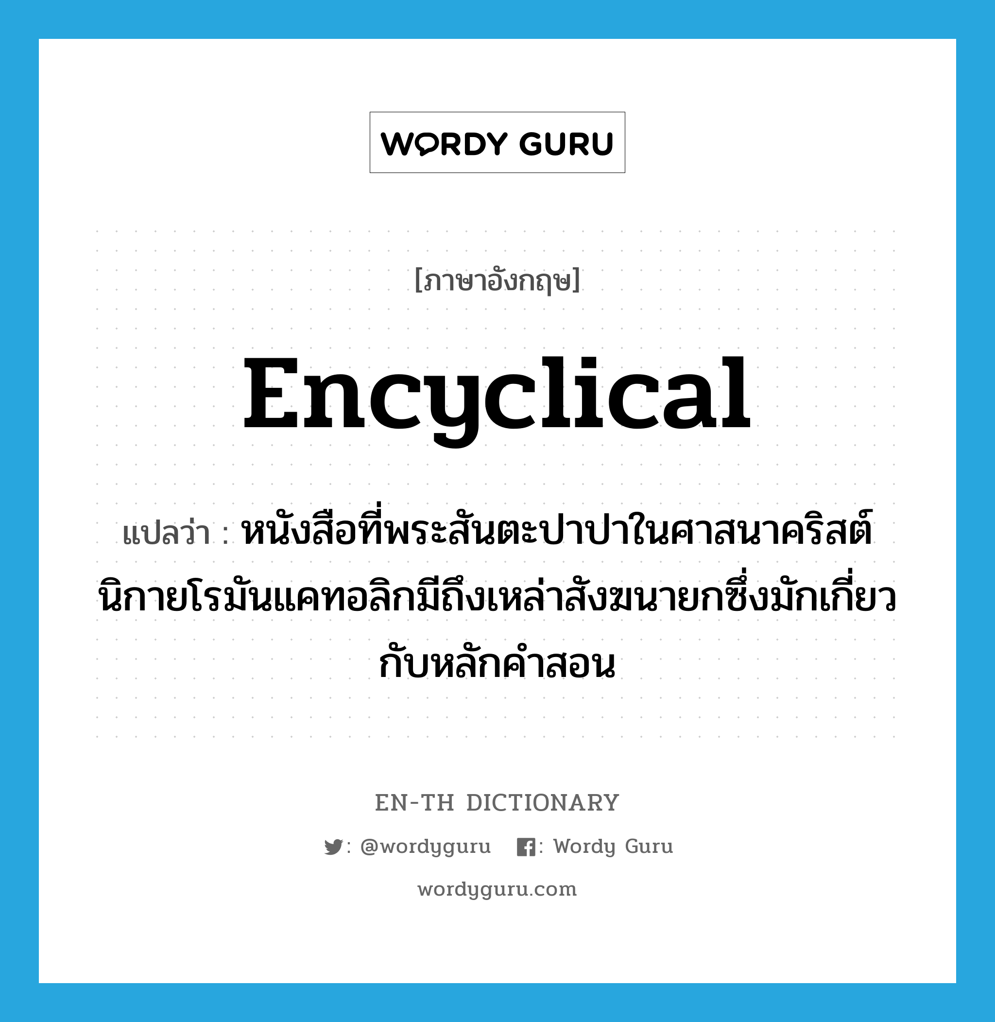 encyclical แปลว่า?, คำศัพท์ภาษาอังกฤษ encyclical แปลว่า หนังสือที่พระสันตะปาปาในศาสนาคริสต์นิกายโรมันแคทอลิกมีถึงเหล่าสังฆนายกซึ่งมักเกี่ยวกับหลักคำสอน ประเภท N หมวด N