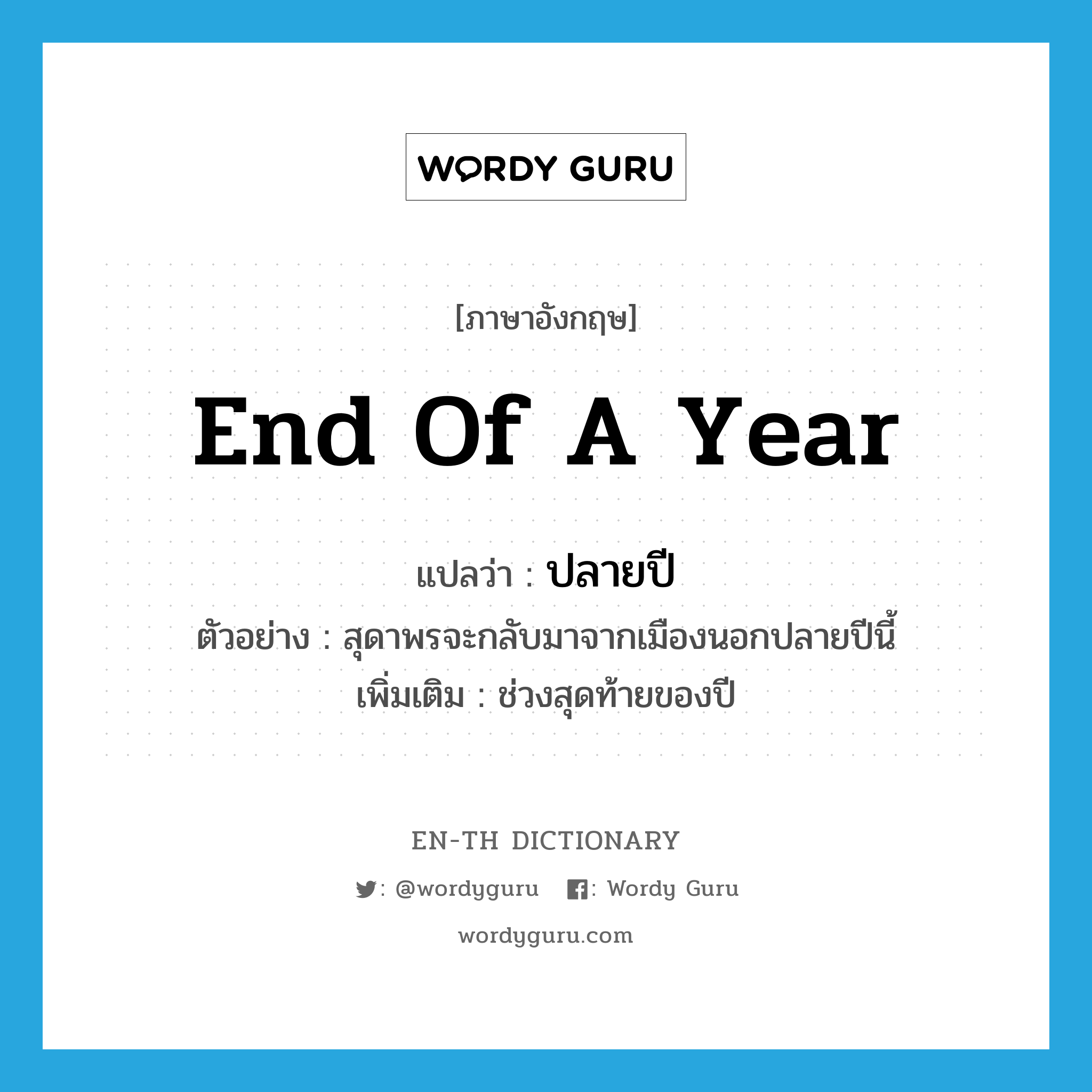 end of a year แปลว่า?, คำศัพท์ภาษาอังกฤษ end of a year แปลว่า ปลายปี ประเภท ADV ตัวอย่าง สุดาพรจะกลับมาจากเมืองนอกปลายปีนี้ เพิ่มเติม ช่วงสุดท้ายของปี หมวด ADV