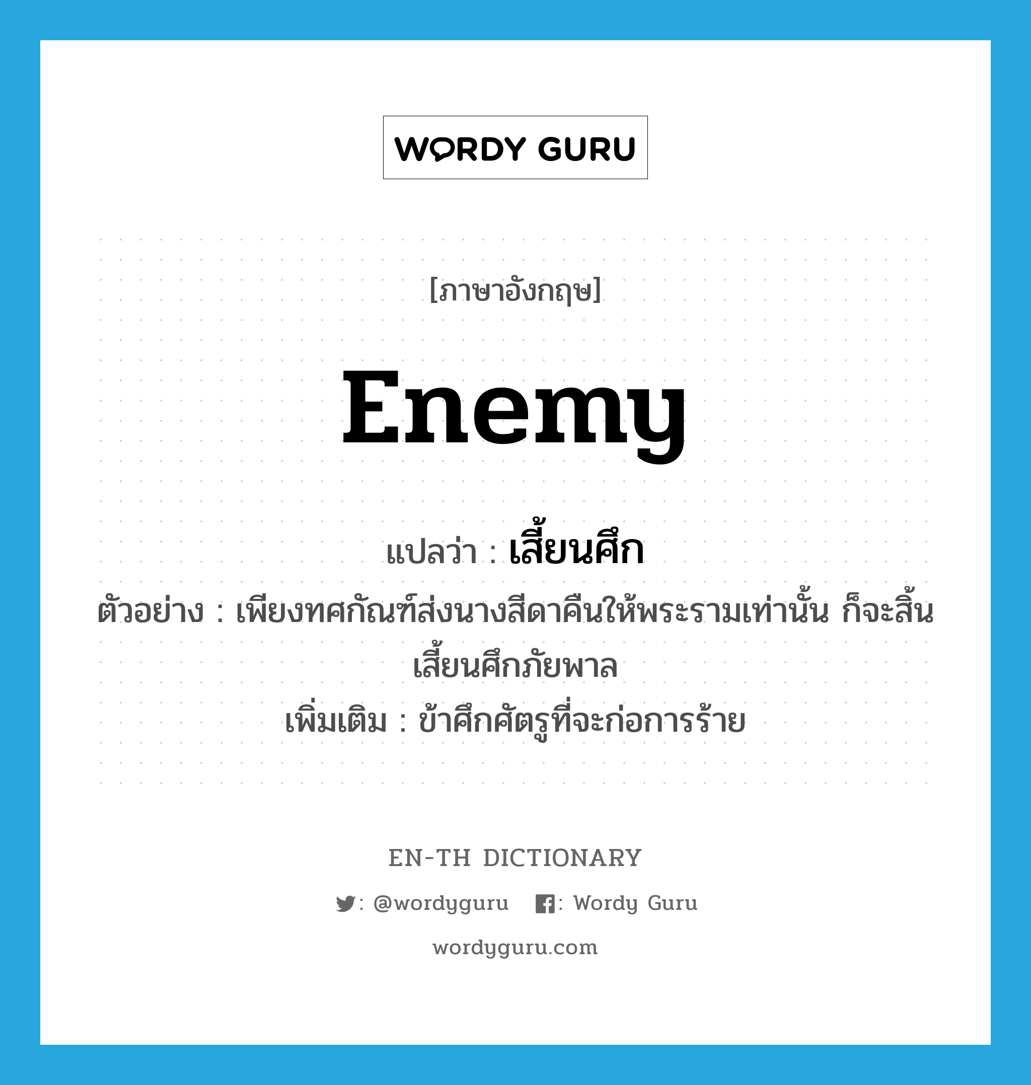 enemy แปลว่า?, คำศัพท์ภาษาอังกฤษ enemy แปลว่า เสี้ยนศึก ประเภท N ตัวอย่าง เพียงทศกัณฑ์ส่งนางสีดาคืนให้พระรามเท่านั้น ก็จะสิ้นเสี้ยนศึกภัยพาล เพิ่มเติม ข้าศึกศัตรูที่จะก่อการร้าย หมวด N