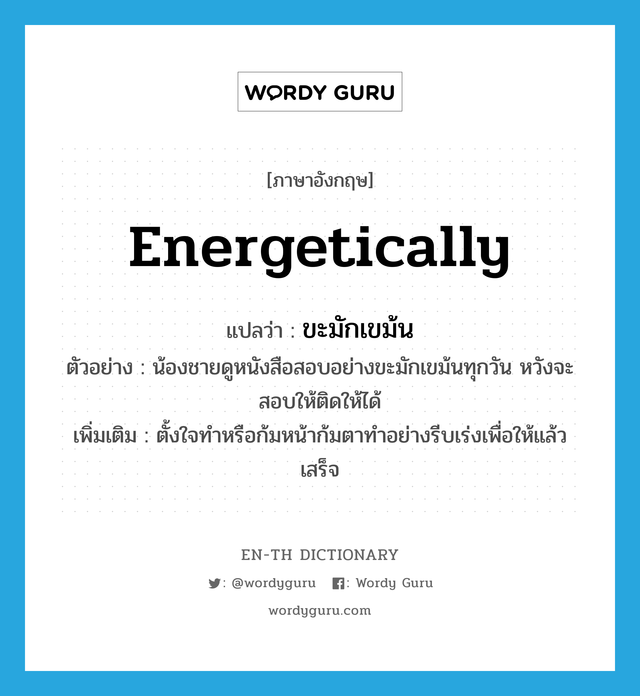 energetically แปลว่า?, คำศัพท์ภาษาอังกฤษ energetically แปลว่า ขะมักเขม้น ประเภท ADV ตัวอย่าง น้องชายดูหนังสือสอบอย่างขะมักเขม้นทุกวัน หวังจะสอบให้ติดให้ได้ เพิ่มเติม ตั้งใจทำหรือก้มหน้าก้มตาทำอย่างรีบเร่งเพื่อให้แล้วเสร็จ หมวด ADV