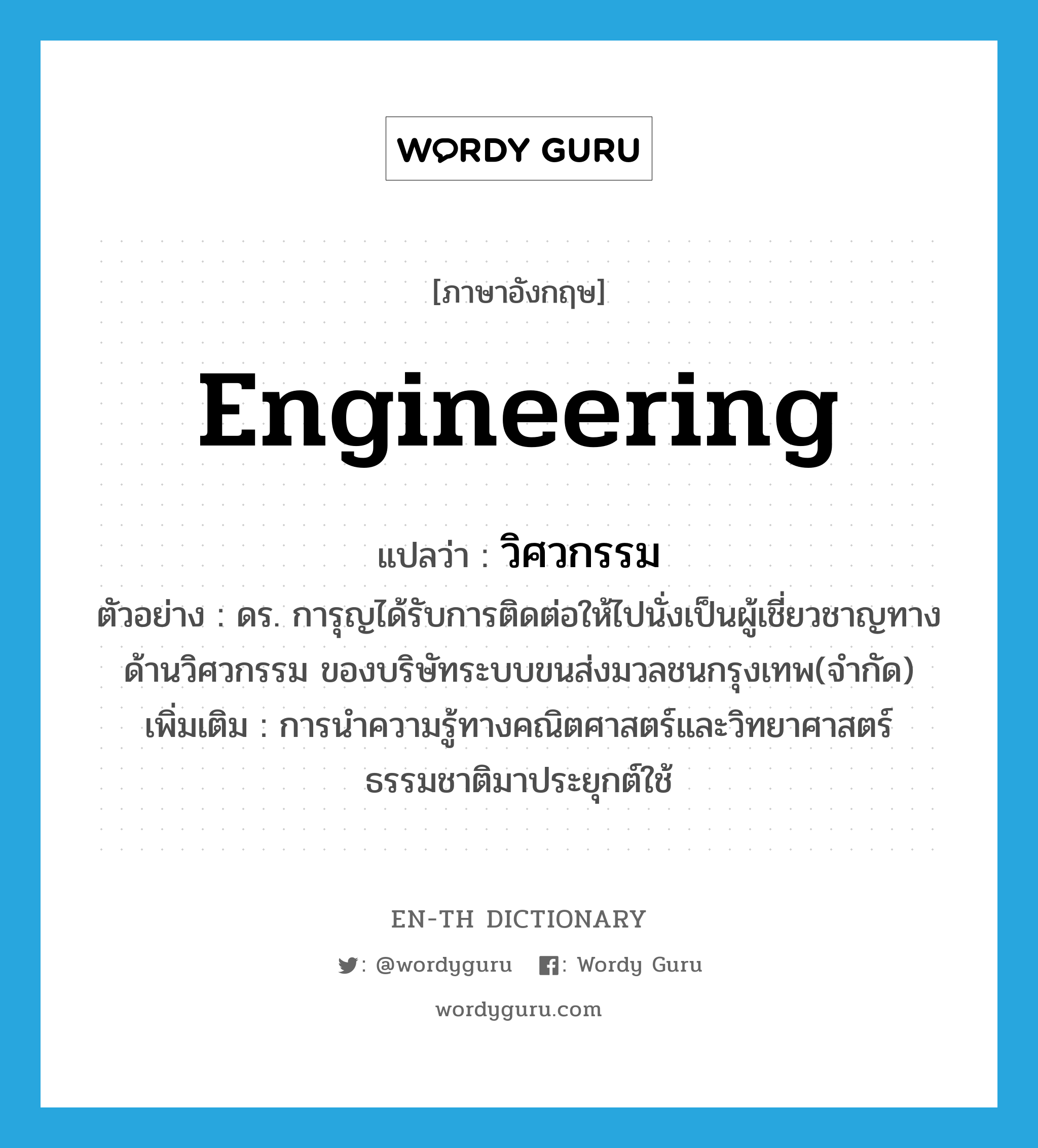 engineering แปลว่า?, คำศัพท์ภาษาอังกฤษ engineering แปลว่า วิศวกรรม ประเภท N ตัวอย่าง ดร. การุญได้รับการติดต่อให้ไปนั่งเป็นผู้เชี่ยวชาญทางด้านวิศวกรรม ของบริษัทระบบขนส่งมวลชนกรุงเทพ(จำกัด) เพิ่มเติม การนำความรู้ทางคณิตศาสตร์และวิทยาศาสตร์ธรรมชาติมาประยุกต์ใช้ หมวด N