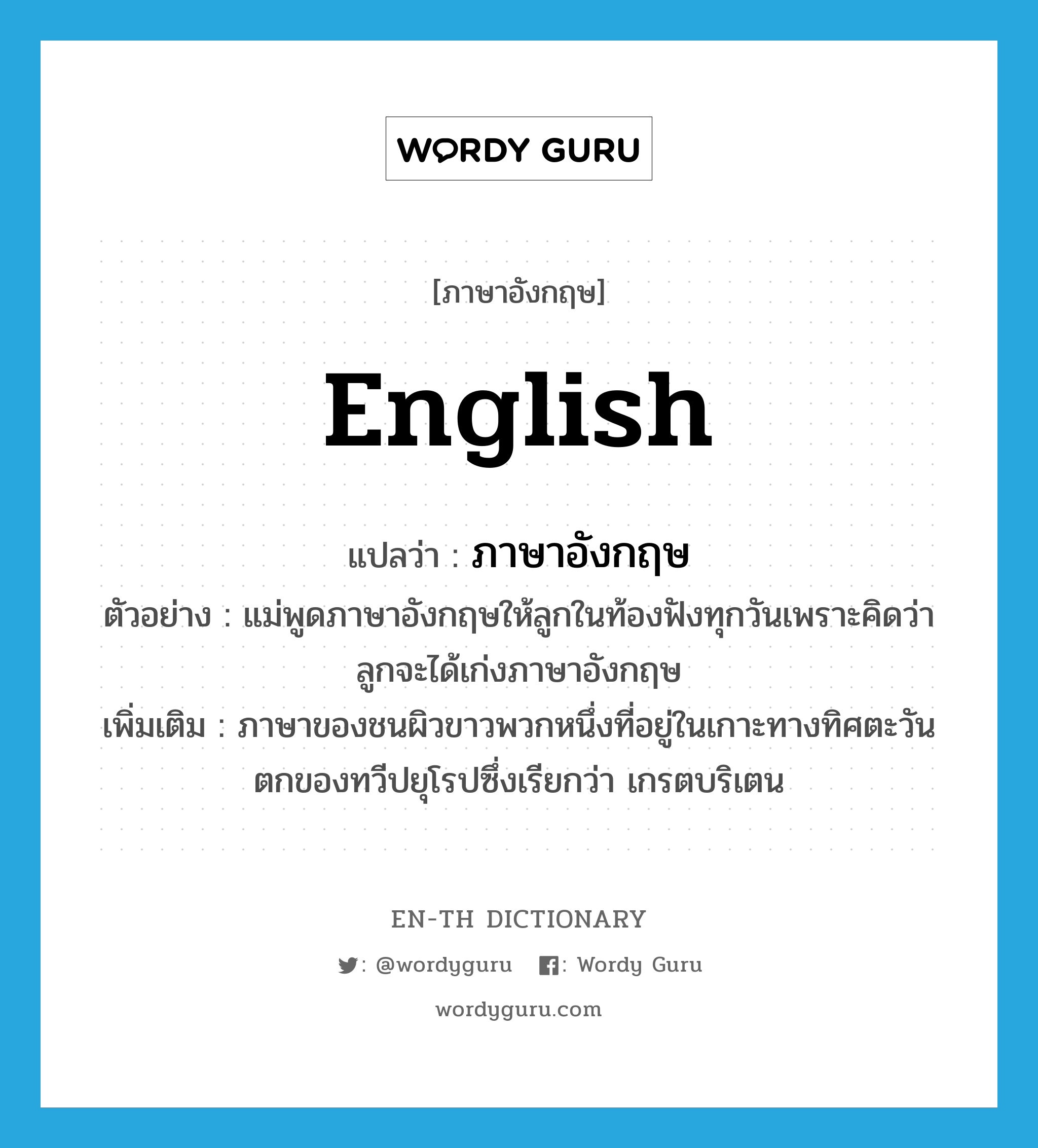 English แปลว่า?, คำศัพท์ภาษาอังกฤษ English แปลว่า ภาษาอังกฤษ ประเภท N ตัวอย่าง แม่พูดภาษาอังกฤษให้ลูกในท้องฟังทุกวันเพราะคิดว่าลูกจะได้เก่งภาษาอังกฤษ เพิ่มเติม ภาษาของชนผิวขาวพวกหนึ่งที่อยู่ในเกาะทางทิศตะวันตกของทวีปยุโรปซึ่งเรียกว่า เกรตบริเตน หมวด N