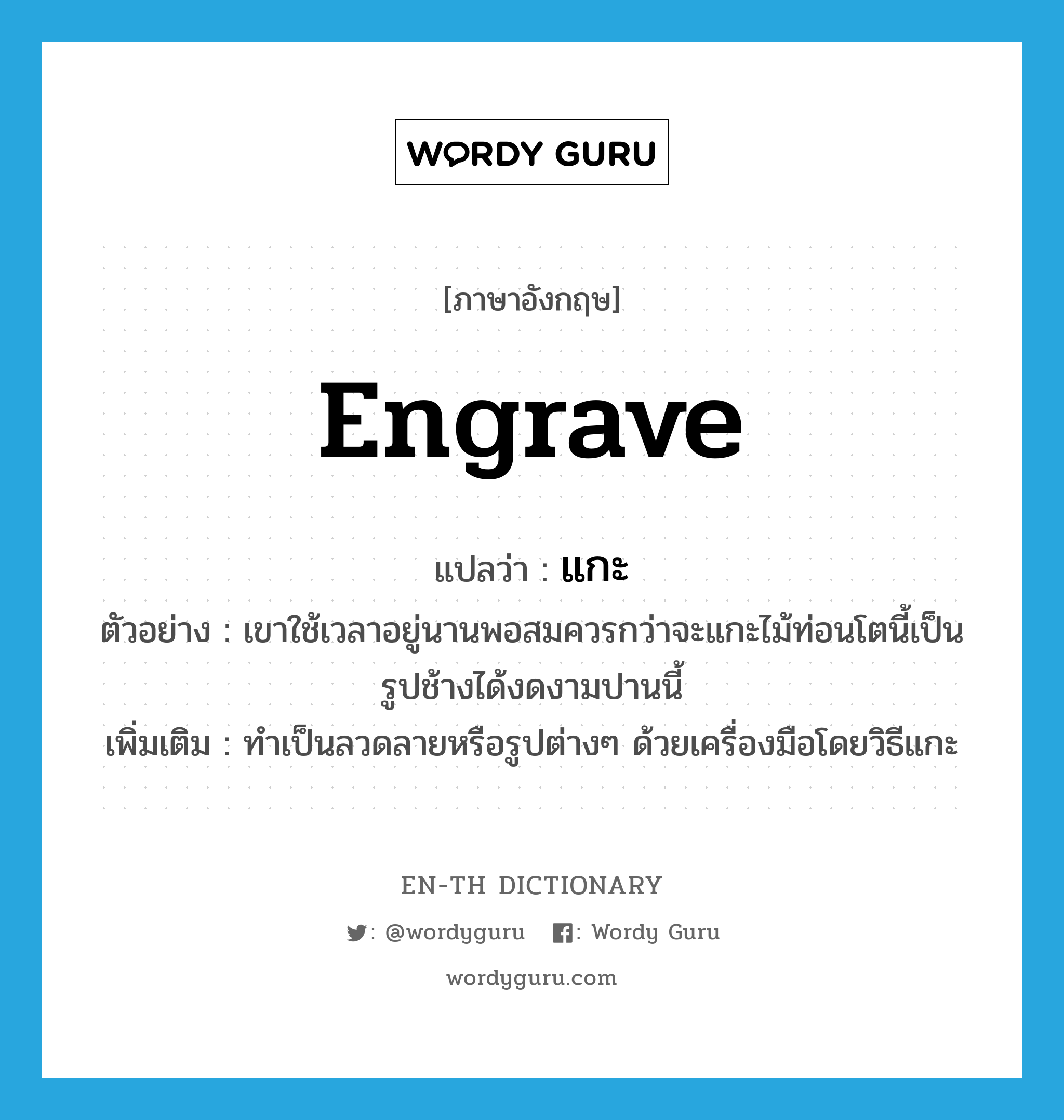 engrave แปลว่า?, คำศัพท์ภาษาอังกฤษ engrave แปลว่า แกะ ประเภท V ตัวอย่าง เขาใช้เวลาอยู่นานพอสมควรกว่าจะแกะไม้ท่อนโตนี้เป็นรูปช้างได้งดงามปานนี้ เพิ่มเติม ทำเป็นลวดลายหรือรูปต่างๆ ด้วยเครื่องมือโดยวิธีแกะ หมวด V