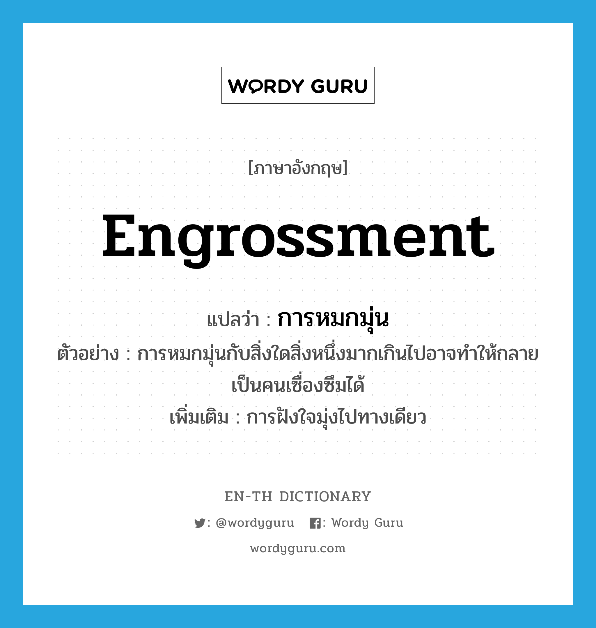 engrossment แปลว่า?, คำศัพท์ภาษาอังกฤษ engrossment แปลว่า การหมกมุ่น ประเภท N ตัวอย่าง การหมกมุ่นกับสิ่งใดสิ่งหนึ่งมากเกินไปอาจทำให้กลายเป็นคนเซื่องซึมได้ เพิ่มเติม การฝังใจมุ่งไปทางเดียว หมวด N