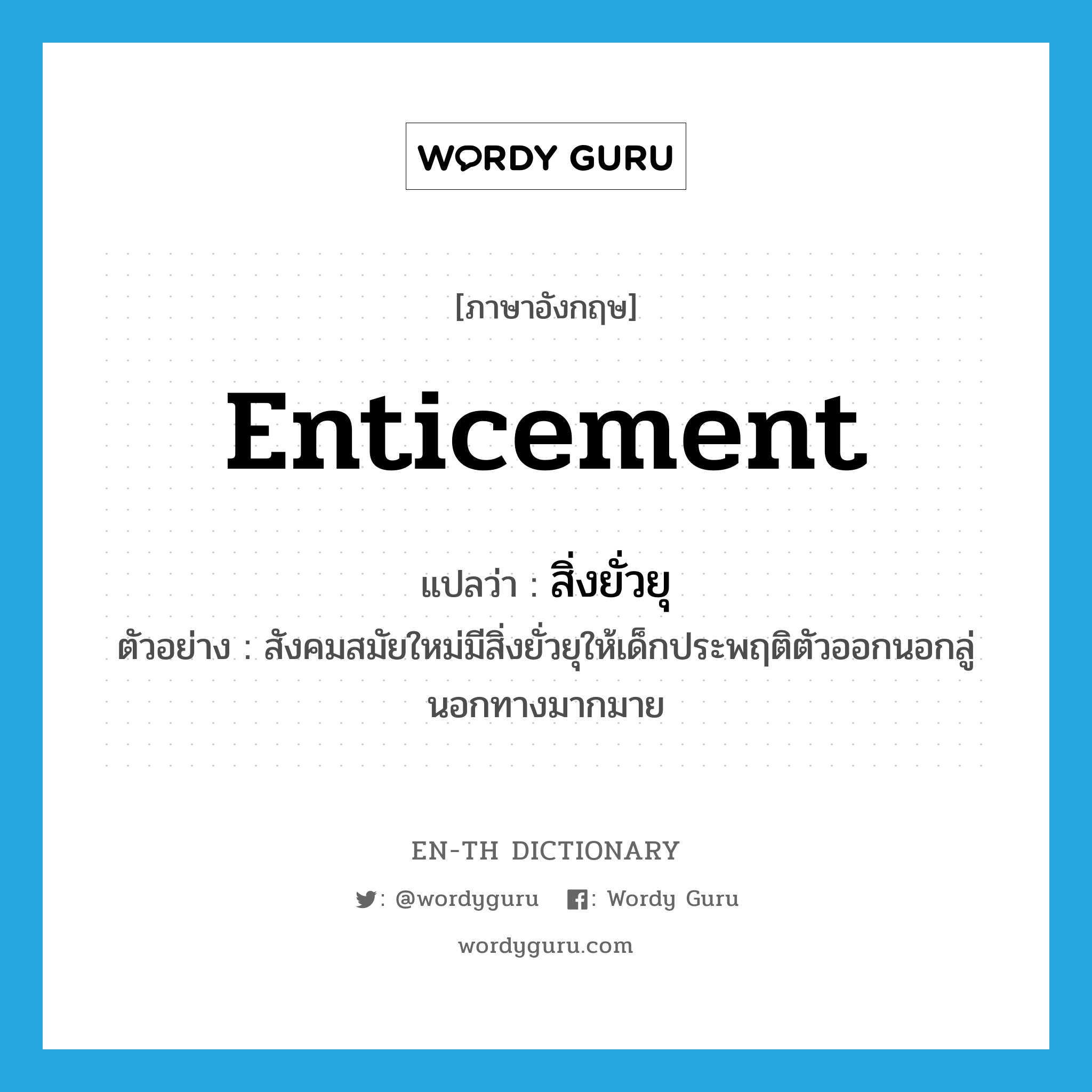 enticement แปลว่า?, คำศัพท์ภาษาอังกฤษ enticement แปลว่า สิ่งยั่วยุ ประเภท N ตัวอย่าง สังคมสมัยใหม่มีสิ่งยั่วยุให้เด็กประพฤติตัวออกนอกลู่นอกทางมากมาย หมวด N