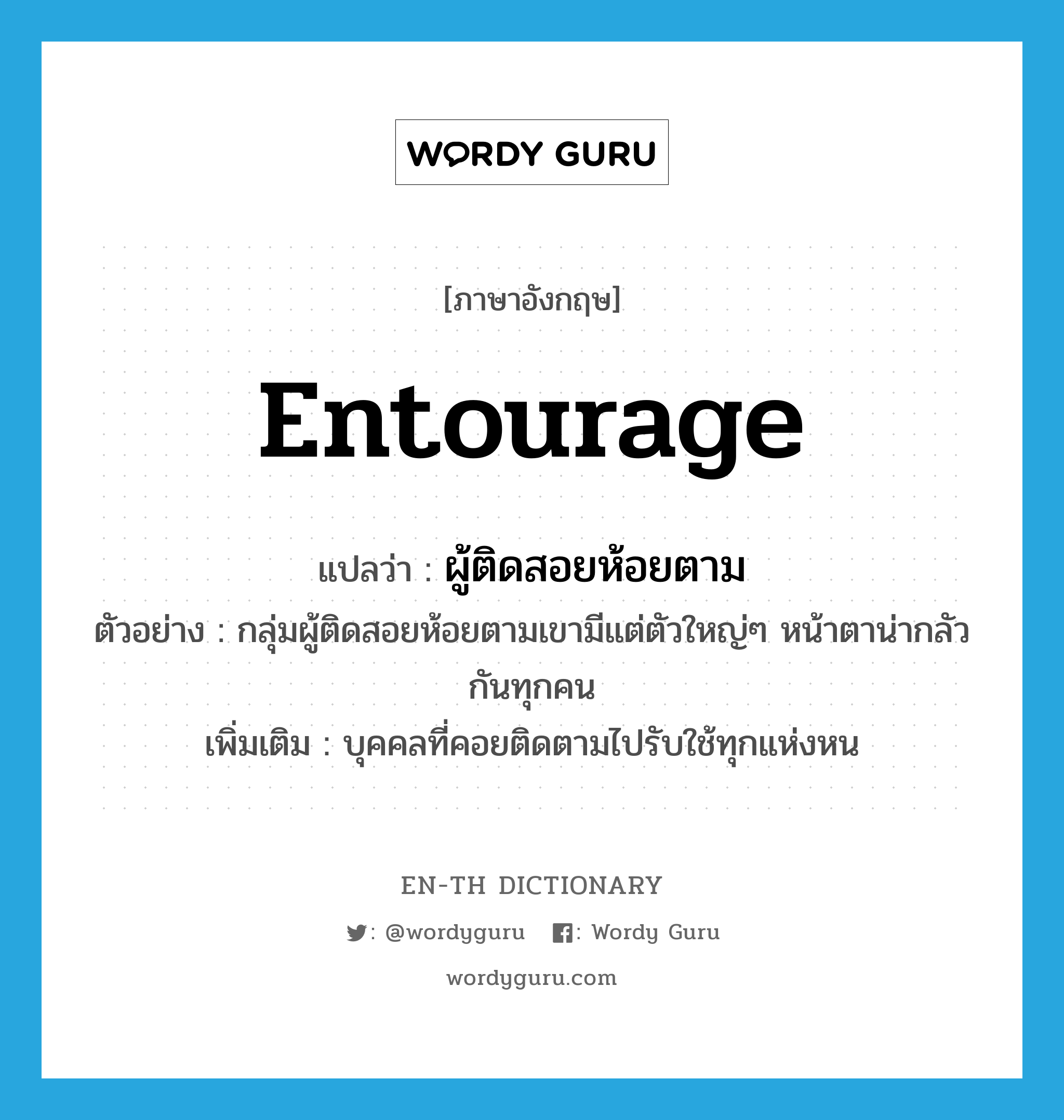 entourage แปลว่า?, คำศัพท์ภาษาอังกฤษ entourage แปลว่า ผู้ติดสอยห้อยตาม ประเภท N ตัวอย่าง กลุ่มผู้ติดสอยห้อยตามเขามีแต่ตัวใหญ่ๆ หน้าตาน่ากลัวกันทุกคน เพิ่มเติม บุคคลที่คอยติดตามไปรับใช้ทุกแห่งหน หมวด N