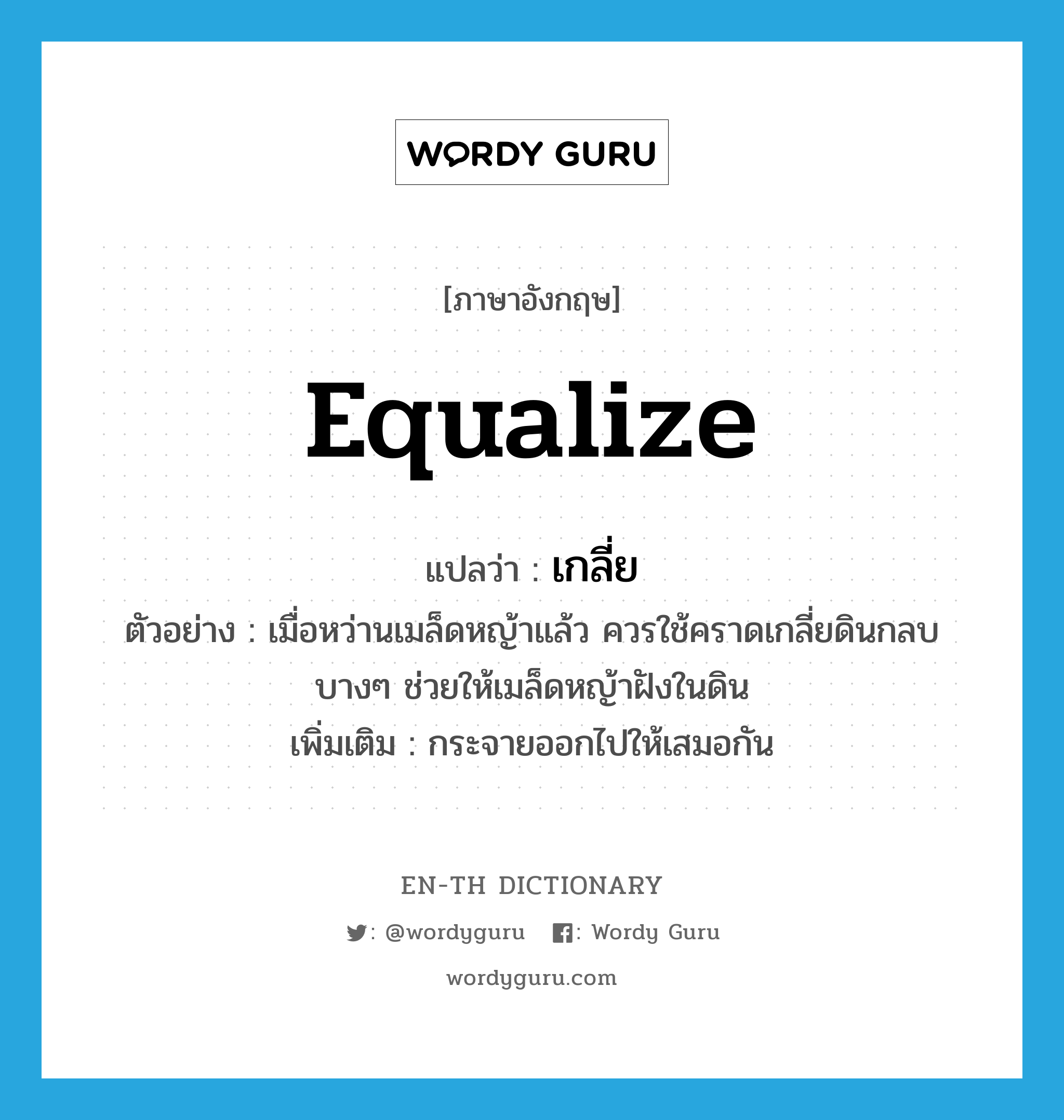 equalize แปลว่า?, คำศัพท์ภาษาอังกฤษ equalize แปลว่า เกลี่ย ประเภท V ตัวอย่าง เมื่อหว่านเมล็ดหญ้าแล้ว ควรใช้คราดเกลี่ยดินกลบบางๆ ช่วยให้เมล็ดหญ้าฝังในดิน เพิ่มเติม กระจายออกไปให้เสมอกัน หมวด V