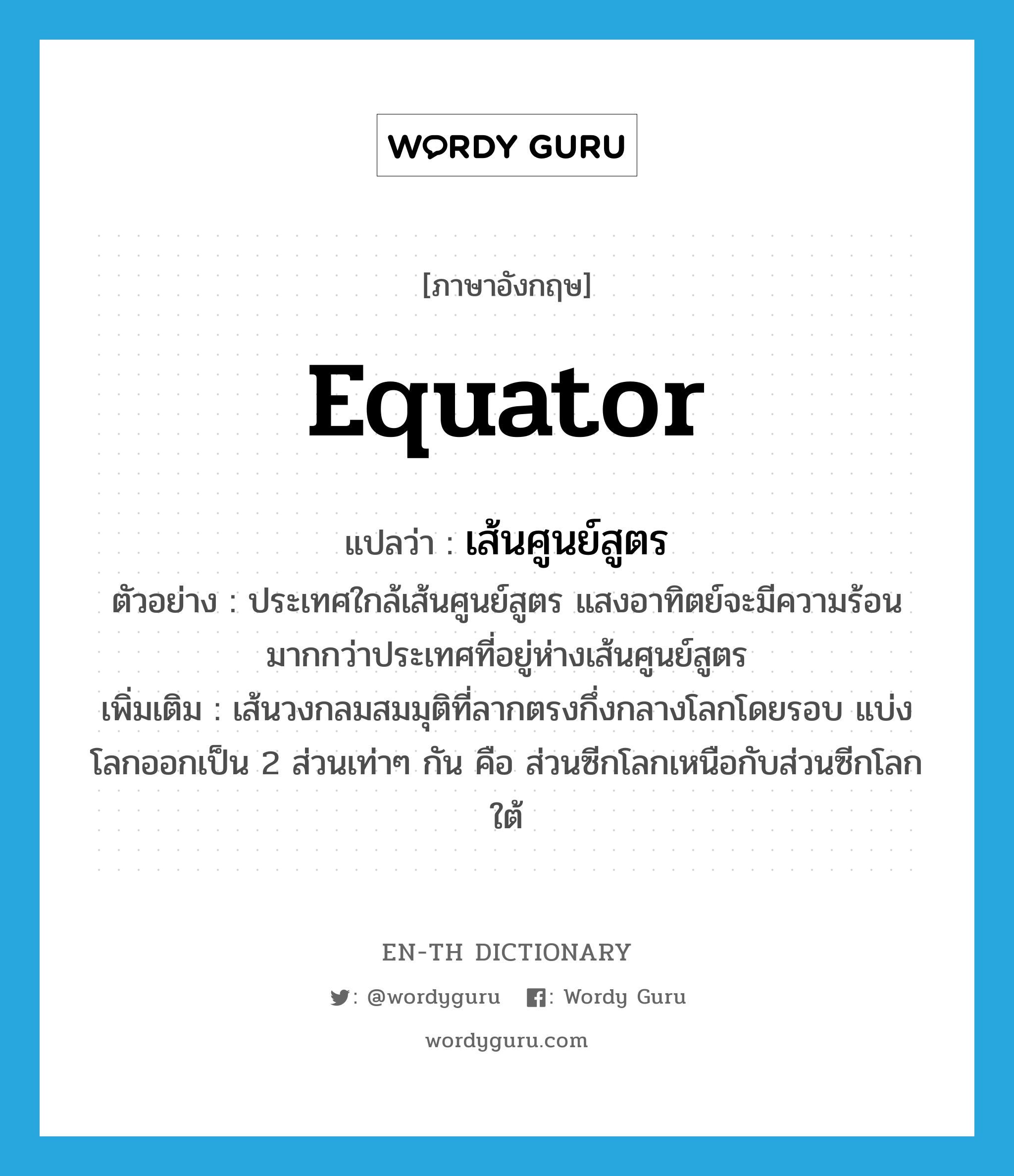 equator แปลว่า?, คำศัพท์ภาษาอังกฤษ equator แปลว่า เส้นศูนย์สูตร ประเภท N ตัวอย่าง ประเทศใกล้เส้นศูนย์สูตร แสงอาทิตย์จะมีความร้อนมากกว่าประเทศที่อยู่ห่างเส้นศูนย์สูตร เพิ่มเติม เส้นวงกลมสมมุติที่ลากตรงกึ่งกลางโลกโดยรอบ แบ่งโลกออกเป็น 2 ส่วนเท่าๆ กัน คือ ส่วนซีกโลกเหนือกับส่วนซีกโลกใต้ หมวด N