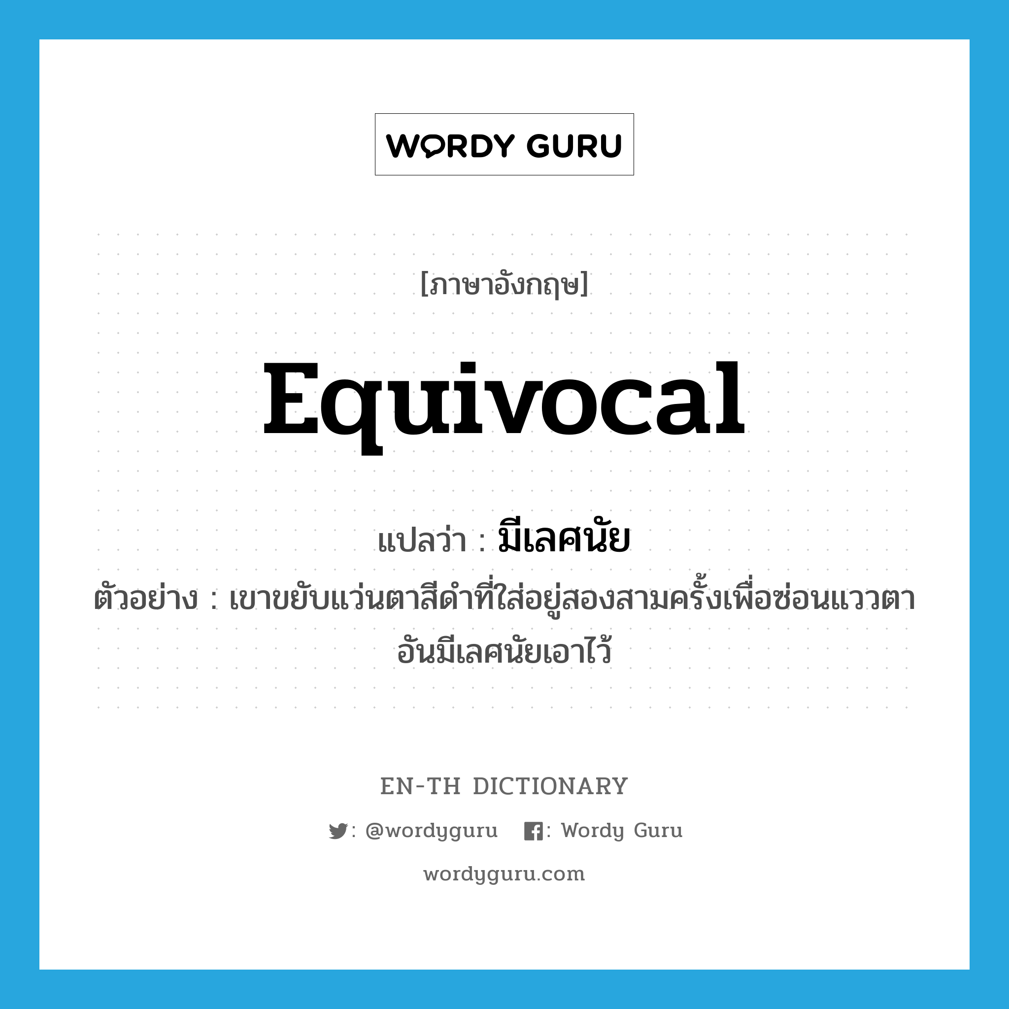 equivocal แปลว่า?, คำศัพท์ภาษาอังกฤษ equivocal แปลว่า มีเลศนัย ประเภท ADJ ตัวอย่าง เขาขยับแว่นตาสีดำที่ใส่อยู่สองสามครั้งเพื่อซ่อนแววตาอันมีเลศนัยเอาไว้ หมวด ADJ