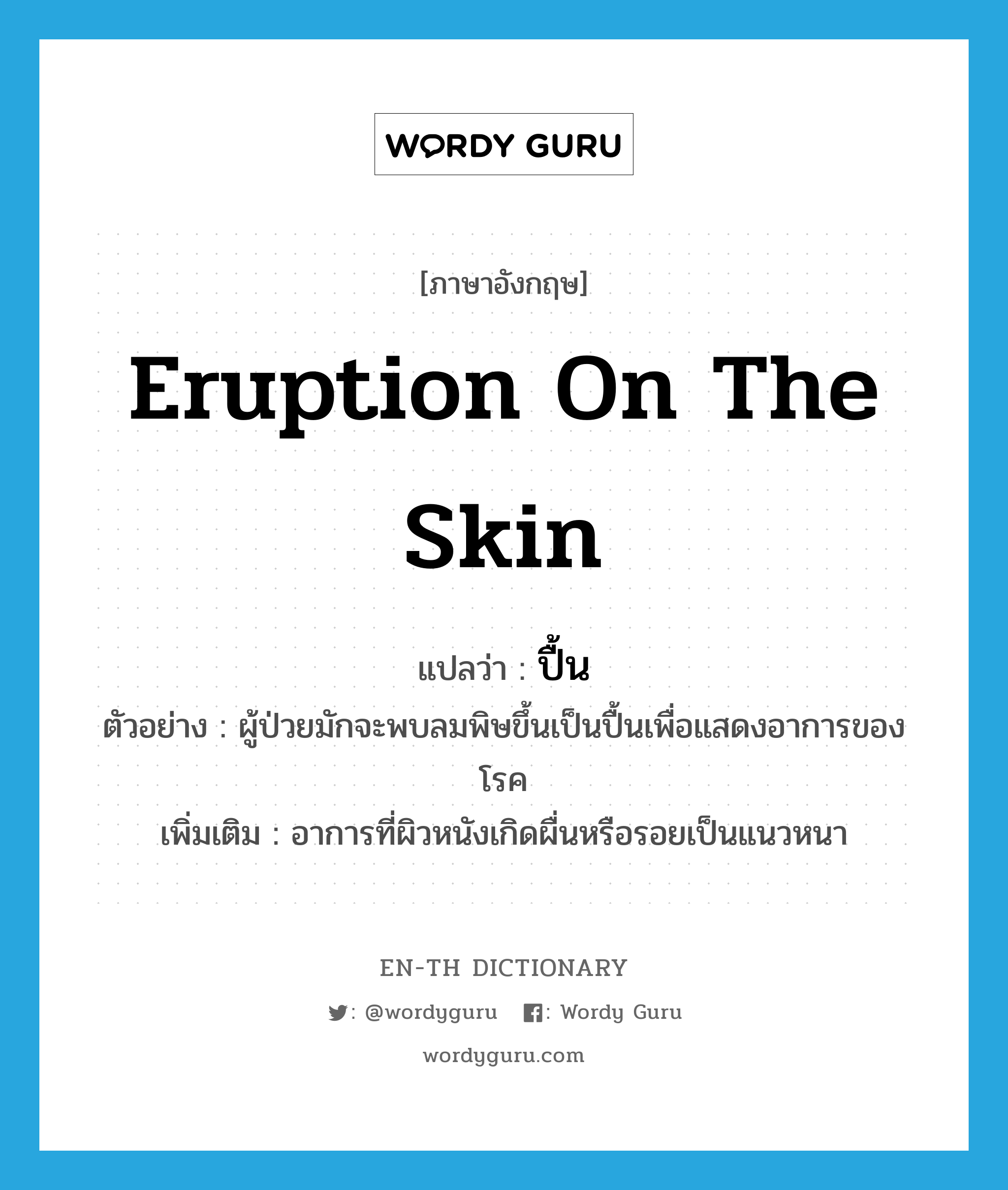 eruption on the skin แปลว่า?, คำศัพท์ภาษาอังกฤษ eruption on the skin แปลว่า ปื้น ประเภท N ตัวอย่าง ผู้ป่วยมักจะพบลมพิษขึ้นเป็นปื้นเพื่อแสดงอาการของโรค เพิ่มเติม อาการที่ผิวหนังเกิดผื่นหรือรอยเป็นแนวหนา หมวด N