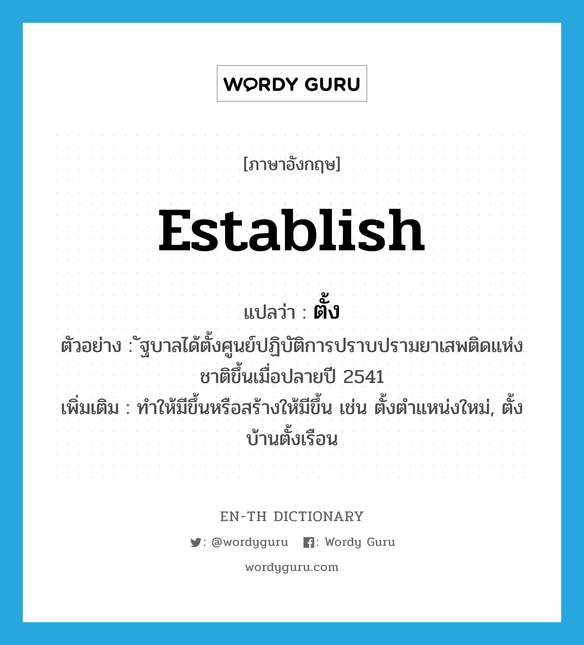 establish แปลว่า?, คำศัพท์ภาษาอังกฤษ establish แปลว่า ตั้ง ประเภท V ตัวอย่าง ัฐบาลได้ตั้งศูนย์ปฏิบัติการปราบปรามยาเสพติดแห่งชาติขึ้นเมื่อปลายปี 2541 เพิ่มเติม ทำให้มีขึ้นหรือสร้างให้มีขึ้น เช่น ตั้งตำแหน่งใหม่, ตั้งบ้านตั้งเรือน หมวด V