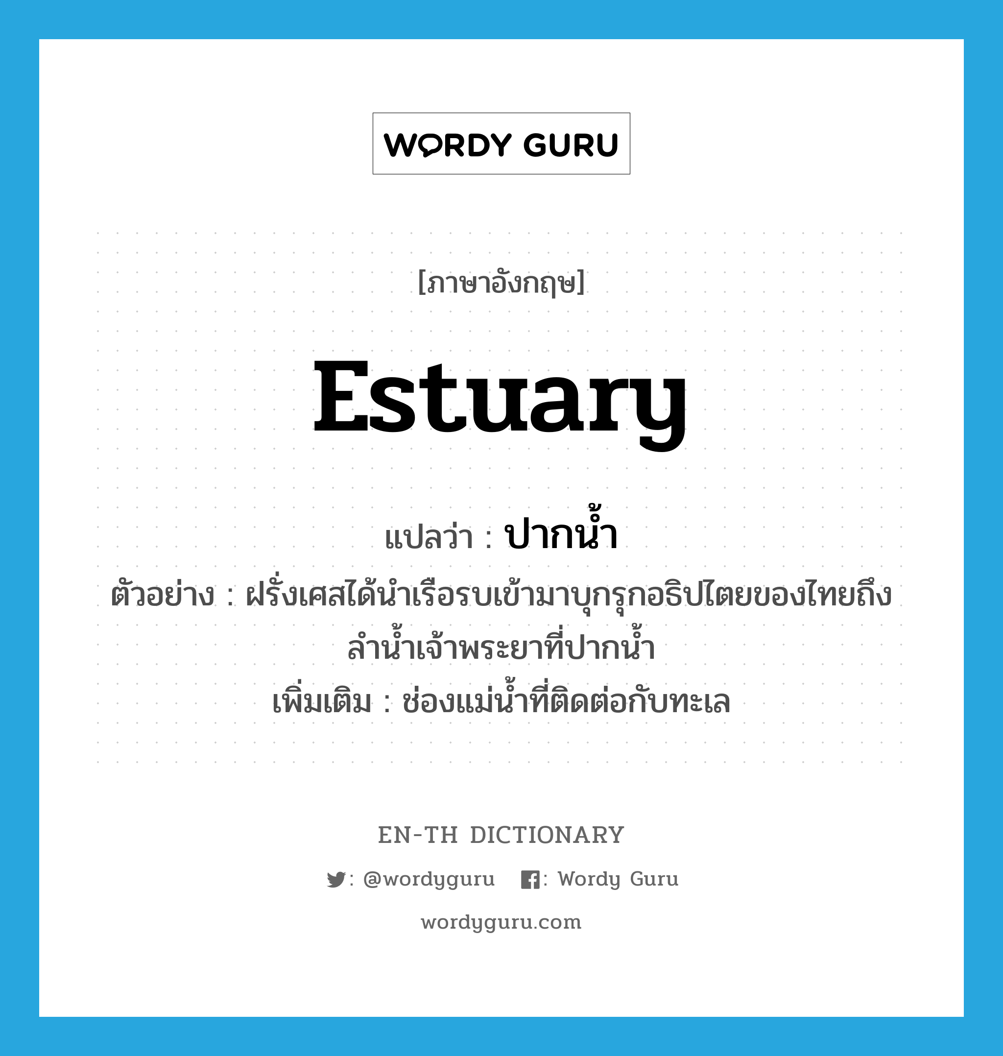 estuary แปลว่า?, คำศัพท์ภาษาอังกฤษ estuary แปลว่า ปากน้ำ ประเภท N ตัวอย่าง ฝรั่งเศสได้นำเรือรบเข้ามาบุกรุกอธิปไตยของไทยถึงลำน้ำเจ้าพระยาที่ปากน้ำ เพิ่มเติม ช่องแม่น้ำที่ติดต่อกับทะเล หมวด N