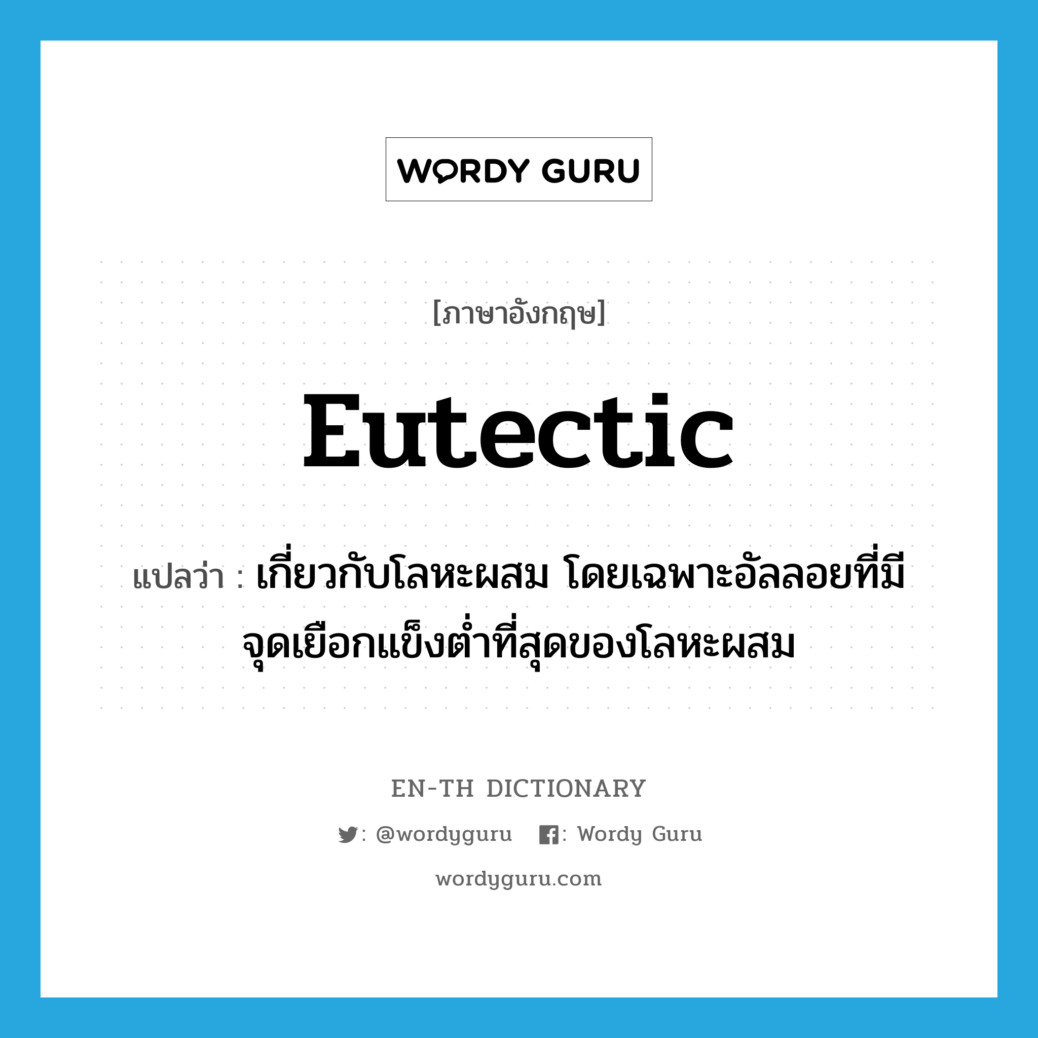 eutectic แปลว่า?, คำศัพท์ภาษาอังกฤษ eutectic แปลว่า เกี่ยวกับโลหะผสม โดยเฉพาะอัลลอยที่มีจุดเยือกแข็งต่ำที่สุดของโลหะผสม ประเภท ADJ หมวด ADJ