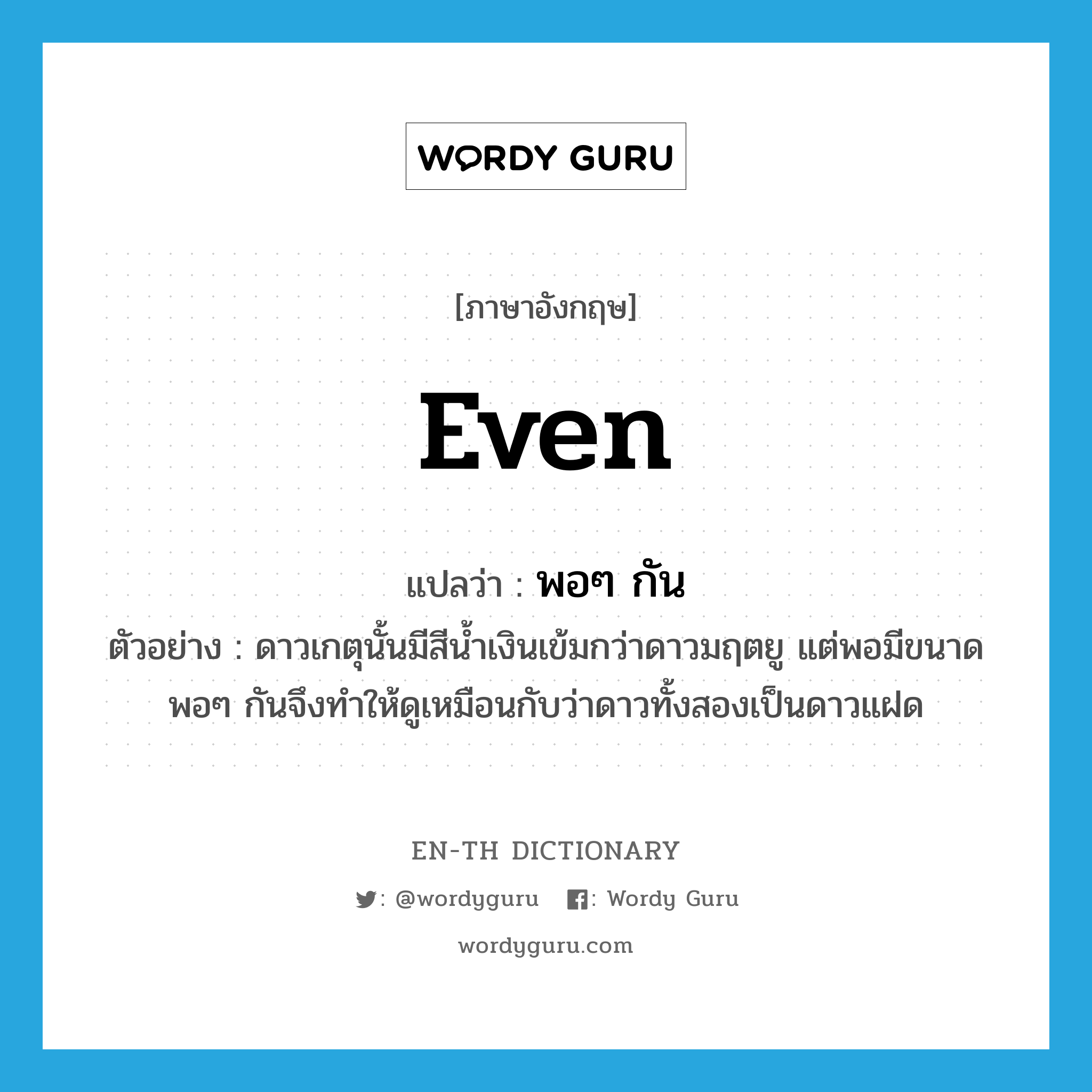 even แปลว่า?, คำศัพท์ภาษาอังกฤษ even แปลว่า พอๆ กัน ประเภท ADV ตัวอย่าง ดาวเกตุนั้นมีสีน้ำเงินเข้มกว่าดาวมฤตยู แต่พอมีขนาดพอๆ กันจึงทำให้ดูเหมือนกับว่าดาวทั้งสองเป็นดาวแฝด หมวด ADV