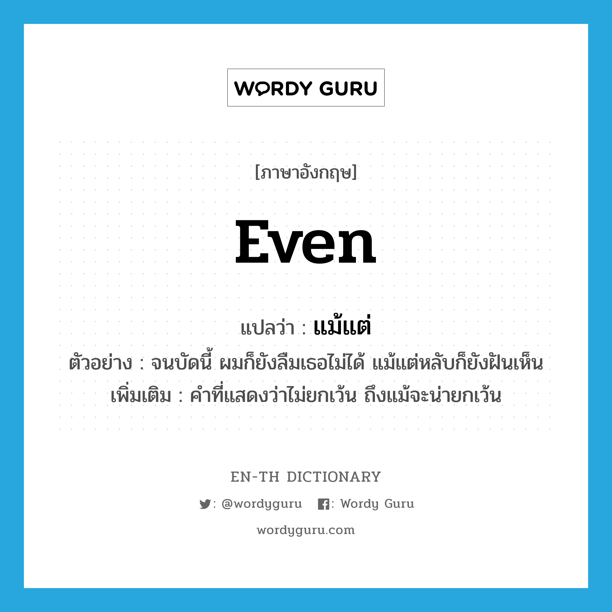 even แปลว่า?, คำศัพท์ภาษาอังกฤษ even แปลว่า แม้แต่ ประเภท CONJ ตัวอย่าง จนบัดนี้ ผมก็ยังลืมเธอไม่ได้ แม้แต่หลับก็ยังฝันเห็น เพิ่มเติม คำที่แสดงว่าไม่ยกเว้น ถึงแม้จะน่ายกเว้น หมวด CONJ