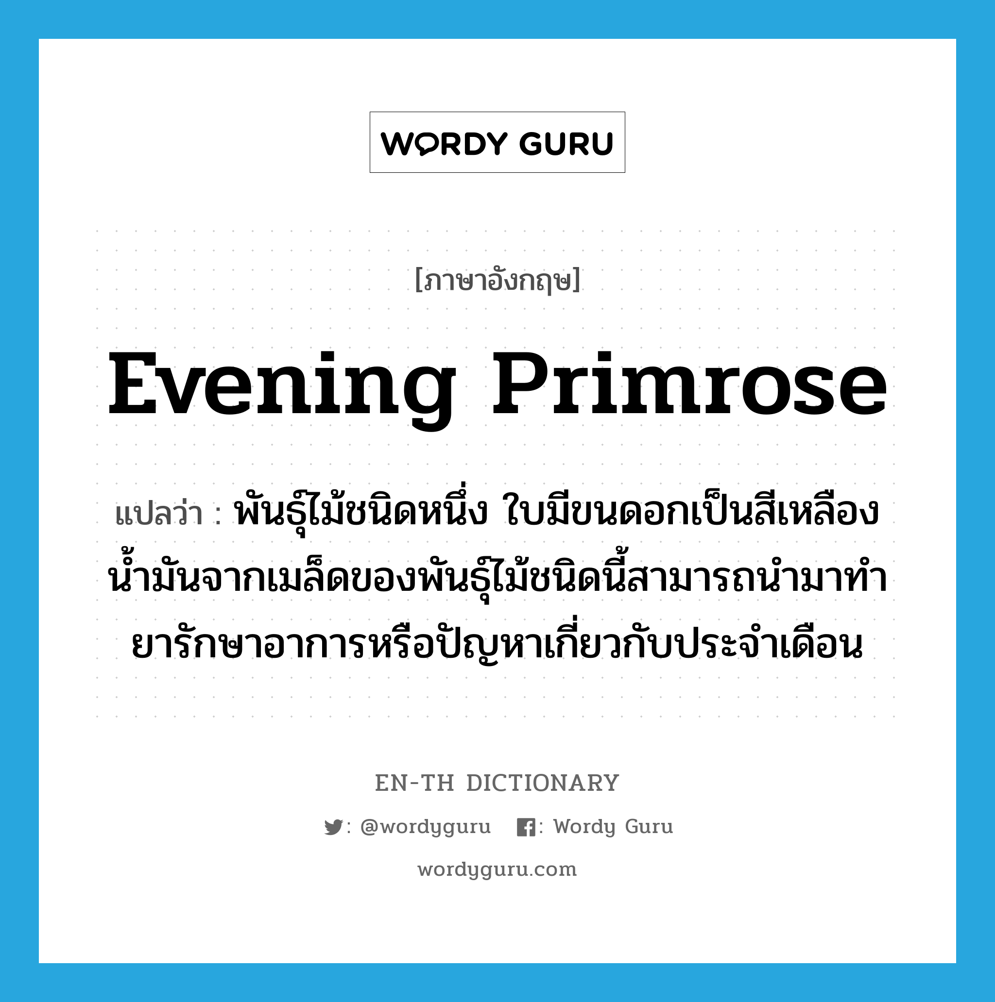 evening primrose แปลว่า?, คำศัพท์ภาษาอังกฤษ evening primrose แปลว่า พันธุ์ไม้ชนิดหนึ่ง ใบมีขนดอกเป็นสีเหลือง น้ำมันจากเมล็ดของพันธุ์ไม้ชนิดนี้สามารถนำมาทำยารักษาอาการหรือปัญหาเกี่ยวกับประจำเดือน ประเภท N หมวด N