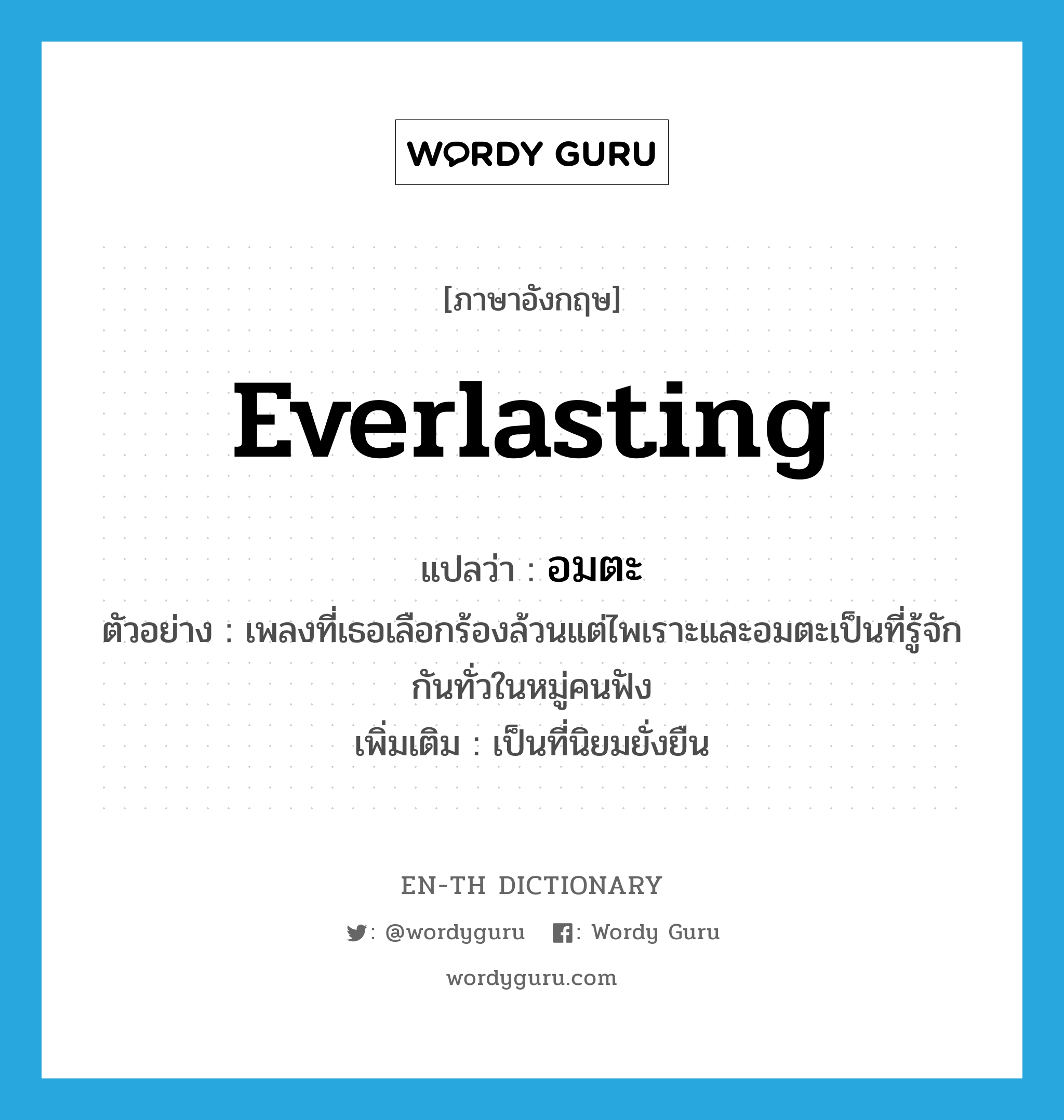 everlasting แปลว่า?, คำศัพท์ภาษาอังกฤษ everlasting แปลว่า อมตะ ประเภท ADJ ตัวอย่าง เพลงที่เธอเลือกร้องล้วนแต่ไพเราะและอมตะเป็นที่รู้จักกันทั่วในหมู่คนฟัง เพิ่มเติม เป็นที่นิยมยั่งยืน หมวด ADJ