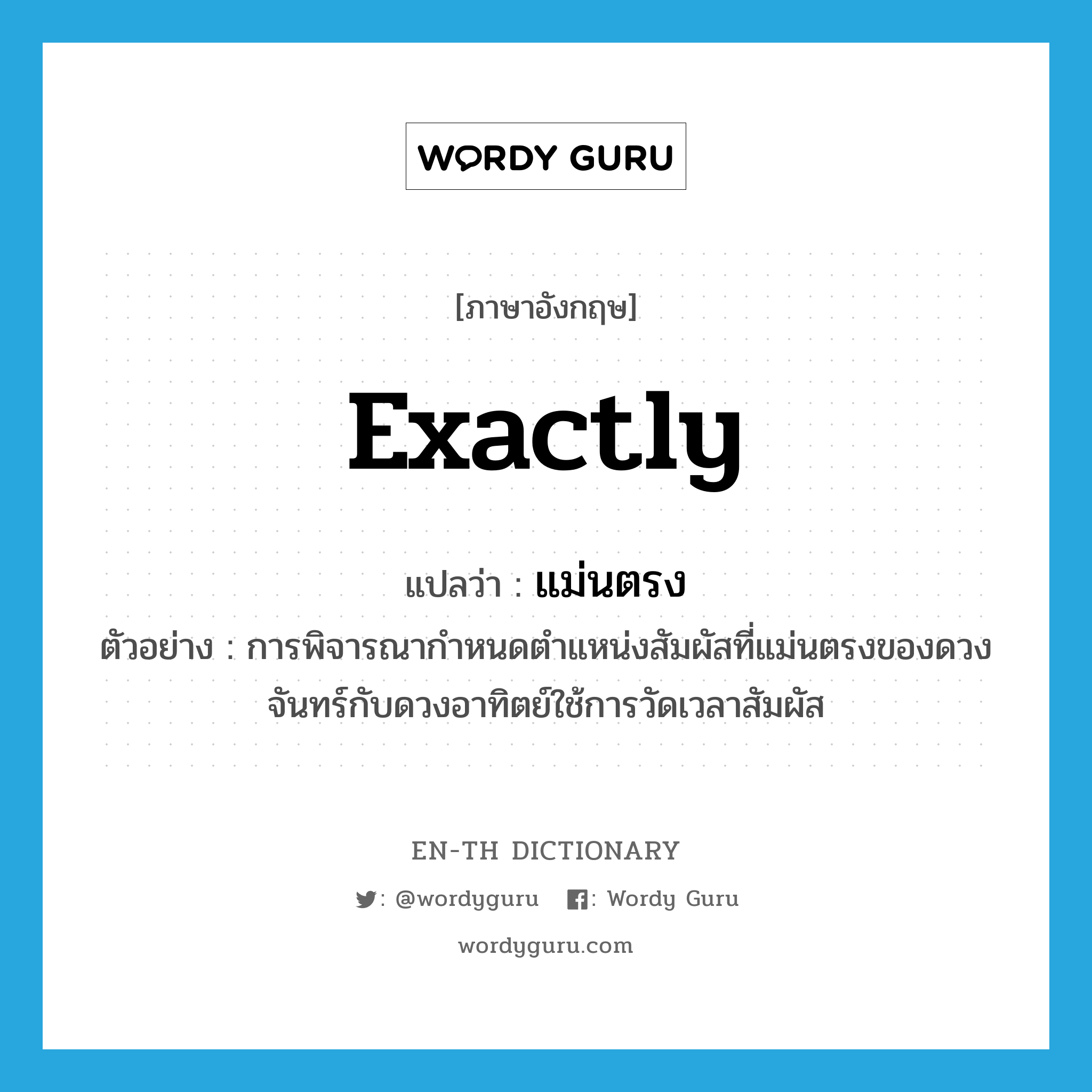 exactly แปลว่า?, คำศัพท์ภาษาอังกฤษ exactly แปลว่า แม่นตรง ประเภท ADV ตัวอย่าง การพิจารณากำหนดตำแหน่งสัมผัสที่แม่นตรงของดวงจันทร์กับดวงอาทิตย์ใช้การวัดเวลาสัมผัส หมวด ADV