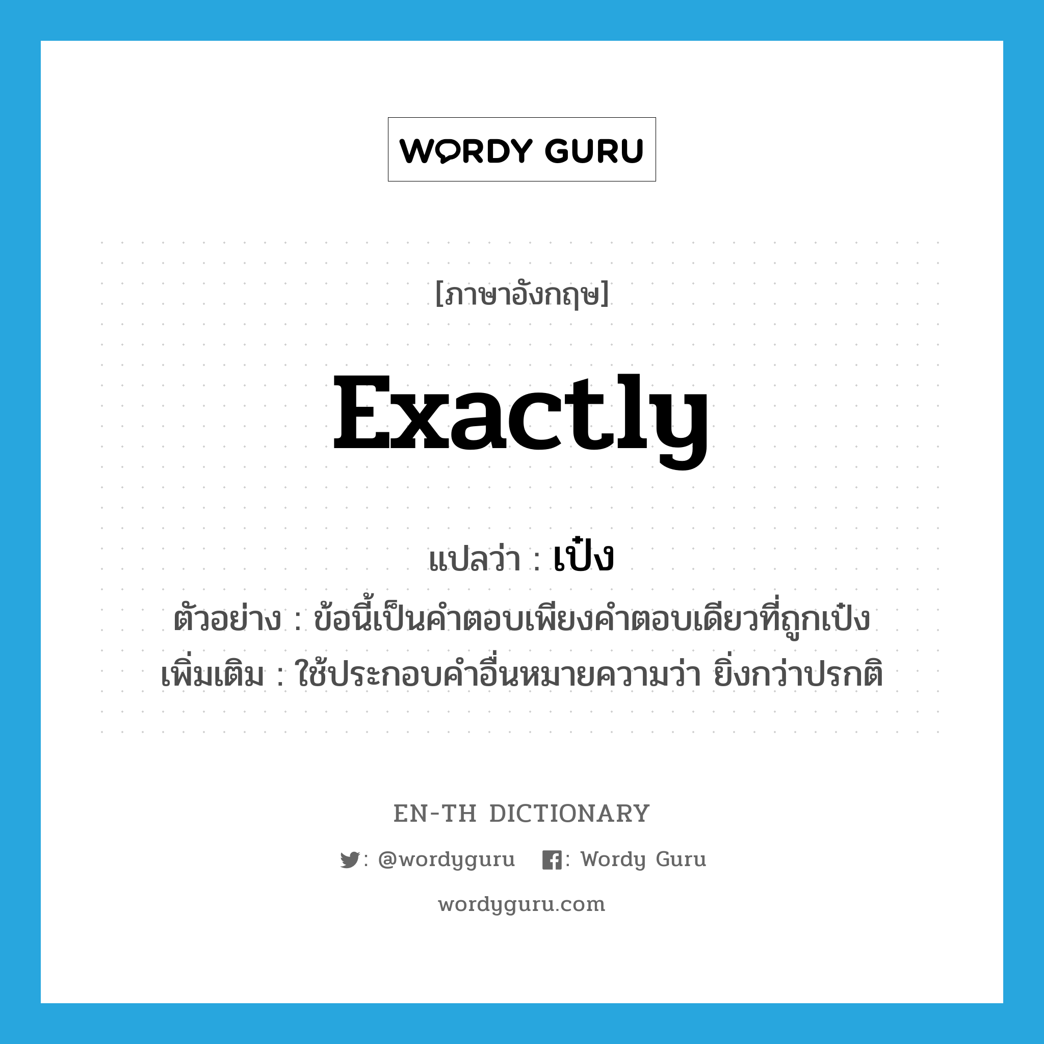 exactly แปลว่า?, คำศัพท์ภาษาอังกฤษ exactly แปลว่า เป๋ง ประเภท ADV ตัวอย่าง ข้อนี้เป็นคำตอบเพียงคำตอบเดียวที่ถูกเป๋ง เพิ่มเติม ใช้ประกอบคำอื่นหมายความว่า ยิ่งกว่าปรกติ หมวด ADV