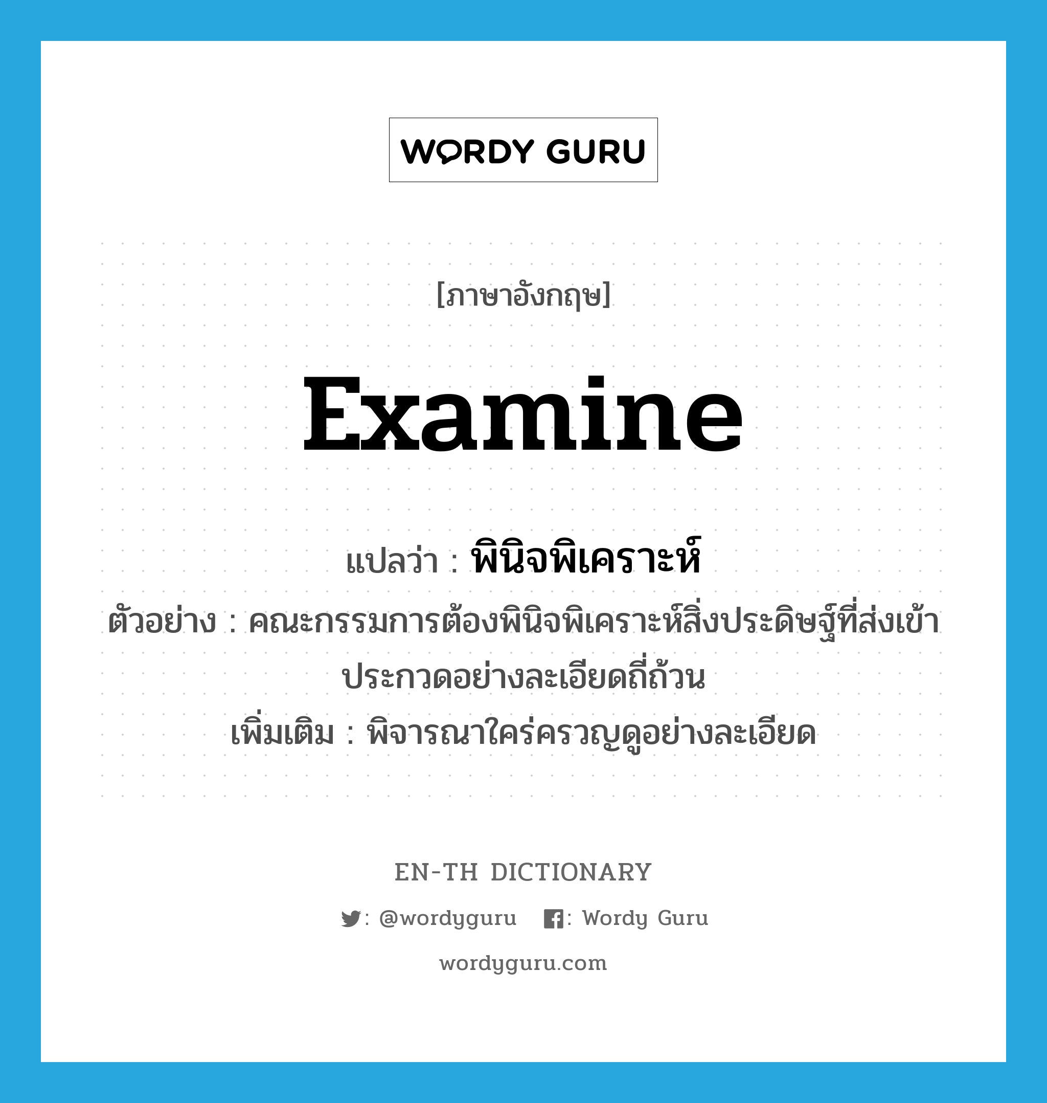 examine แปลว่า?, คำศัพท์ภาษาอังกฤษ examine แปลว่า พินิจพิเคราะห์ ประเภท V ตัวอย่าง คณะกรรมการต้องพินิจพิเคราะห์สิ่งประดิษฐ์ที่ส่งเข้าประกวดอย่างละเอียดถี่ถ้วน เพิ่มเติม พิจารณาใคร่ครวญดูอย่างละเอียด หมวด V