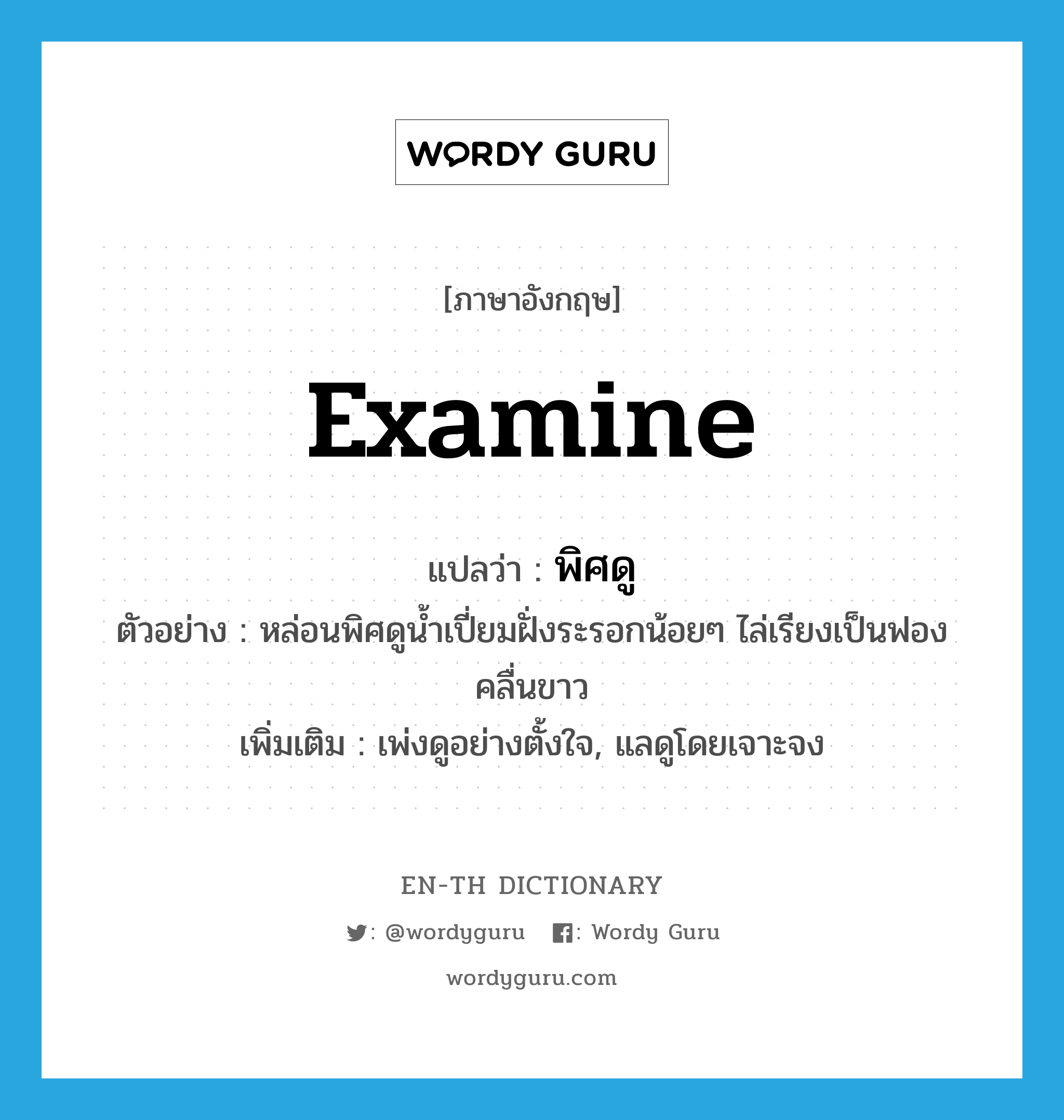 examine แปลว่า?, คำศัพท์ภาษาอังกฤษ examine แปลว่า พิศดู ประเภท V ตัวอย่าง หล่อนพิศดูน้ำเปี่ยมฝั่งระรอกน้อยๆ ไล่เรียงเป็นฟองคลื่นขาว เพิ่มเติม เพ่งดูอย่างตั้งใจ, แลดูโดยเจาะจง หมวด V