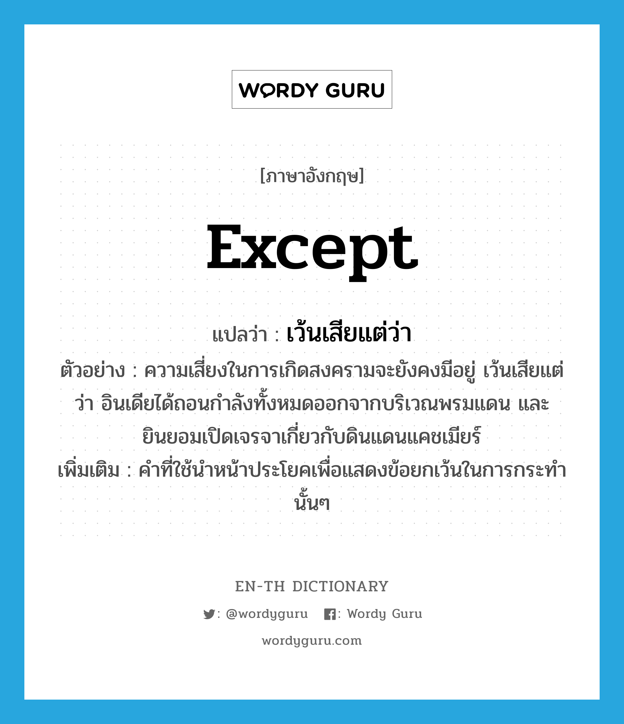 except แปลว่า?, คำศัพท์ภาษาอังกฤษ except แปลว่า เว้นเสียแต่ว่า ประเภท CONJ ตัวอย่าง ความเสี่ยงในการเกิดสงครามจะยังคงมีอยู่ เว้นเสียแต่ว่า อินเดียได้ถอนกำลังทั้งหมดออกจากบริเวณพรมแดน และยินยอมเปิดเจรจาเกี่ยวกับดินแดนแคชเมียร์ เพิ่มเติม คำที่ใช้นำหน้าประโยคเพื่อแสดงข้อยกเว้นในการกระทำนั้นๆ หมวด CONJ