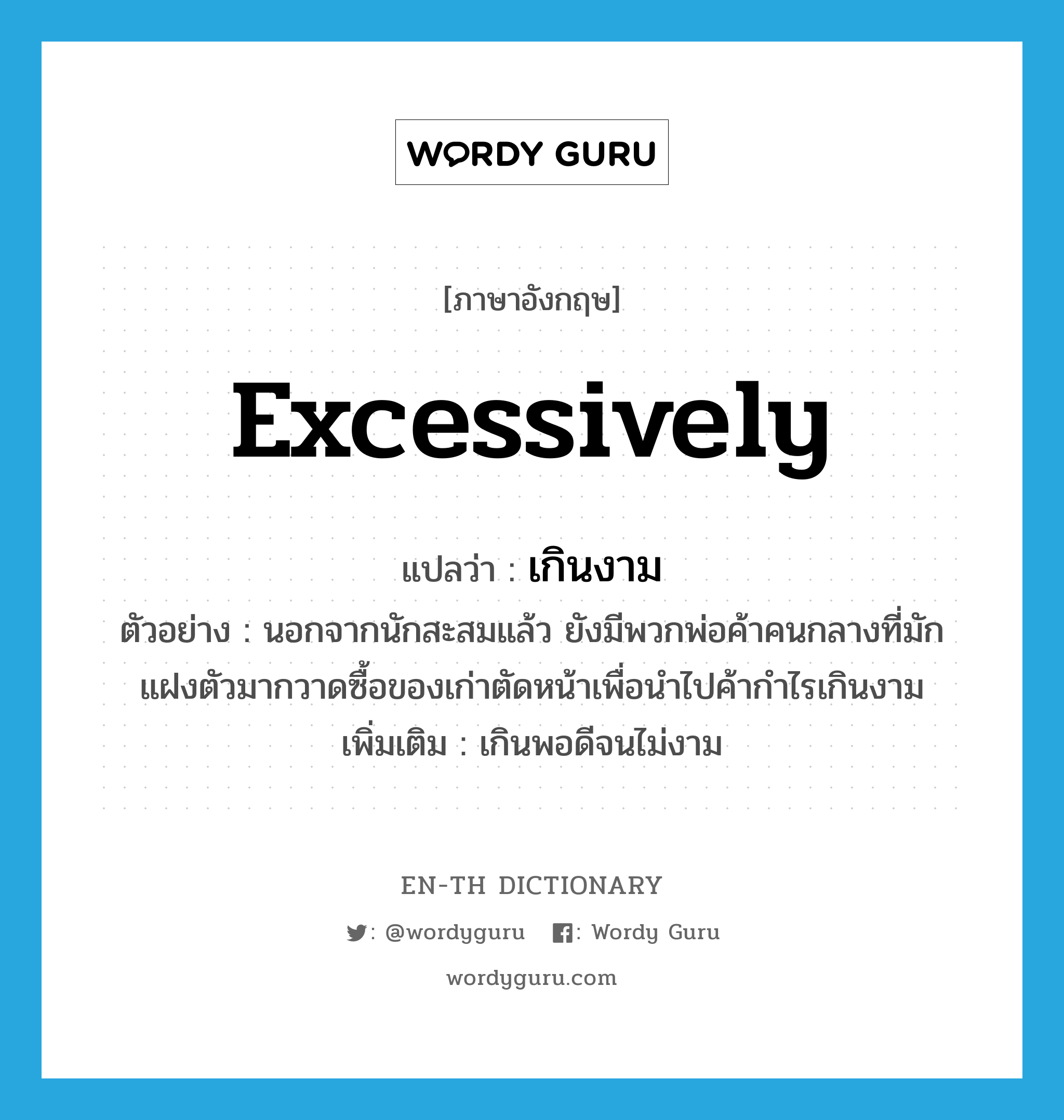 เกินงาม ภาษาอังกฤษ?, คำศัพท์ภาษาอังกฤษ เกินงาม แปลว่า excessively ประเภท ADV ตัวอย่าง นอกจากนักสะสมแล้ว ยังมีพวกพ่อค้าคนกลางที่มักแฝงตัวมากวาดซื้อของเก่าตัดหน้าเพื่อนำไปค้ากำไรเกินงาม เพิ่มเติม เกินพอดีจนไม่งาม หมวด ADV