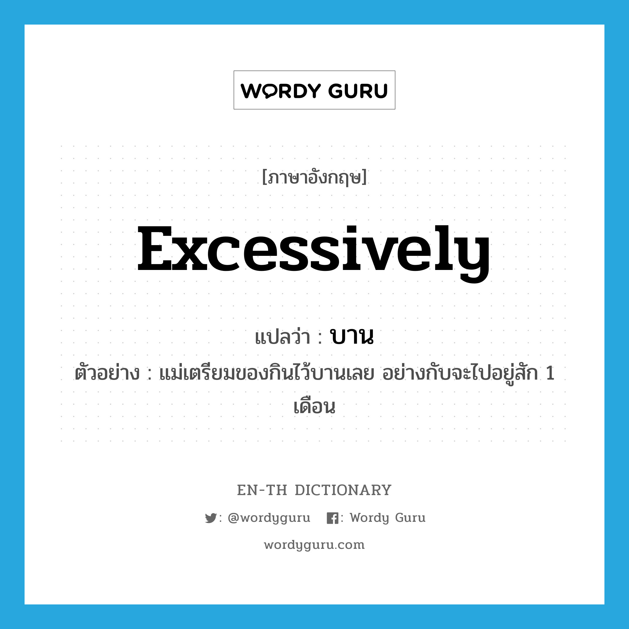 excessively แปลว่า?, คำศัพท์ภาษาอังกฤษ excessively แปลว่า บาน ประเภท ADV ตัวอย่าง แม่เตรียมของกินไว้บานเลย อย่างกับจะไปอยู่สัก 1 เดือน หมวด ADV