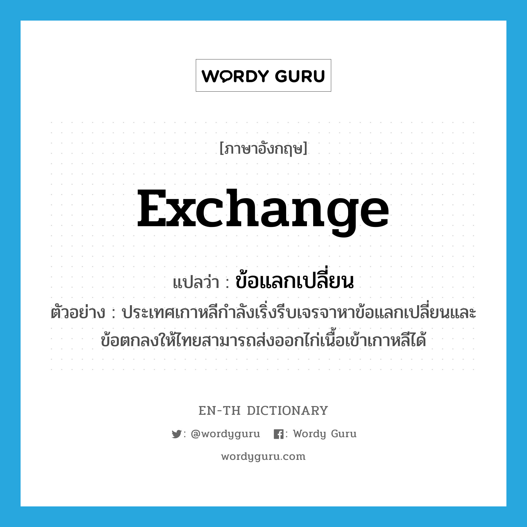 exchange แปลว่า?, คำศัพท์ภาษาอังกฤษ exchange แปลว่า ข้อแลกเปลี่ยน ประเภท N ตัวอย่าง ประเทศเกาหลีกำลังเริ่งรีบเจรจาหาข้อแลกเปลี่ยนและข้อตกลงให้ไทยสามารถส่งออกไก่เนื้อเข้าเกาหลีได้ หมวด N