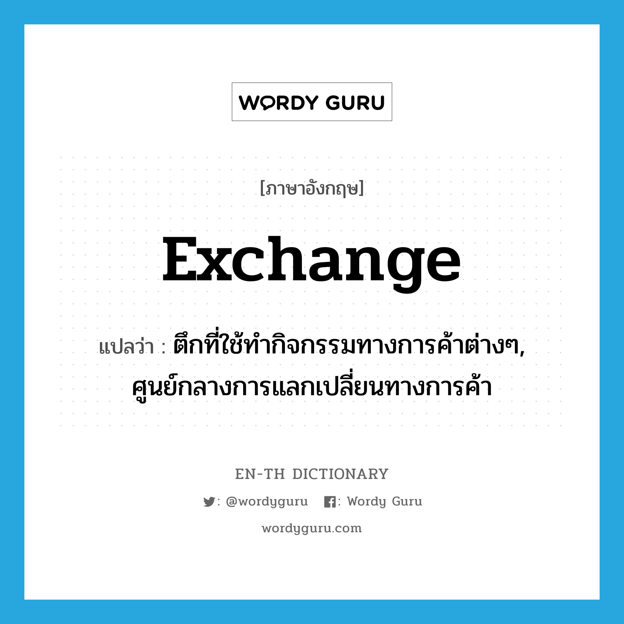 exchange แปลว่า?, คำศัพท์ภาษาอังกฤษ exchange แปลว่า ตึกที่ใช้ทำกิจกรรมทางการค้าต่างๆ, ศูนย์กลางการแลกเปลี่ยนทางการค้า ประเภท N หมวด N