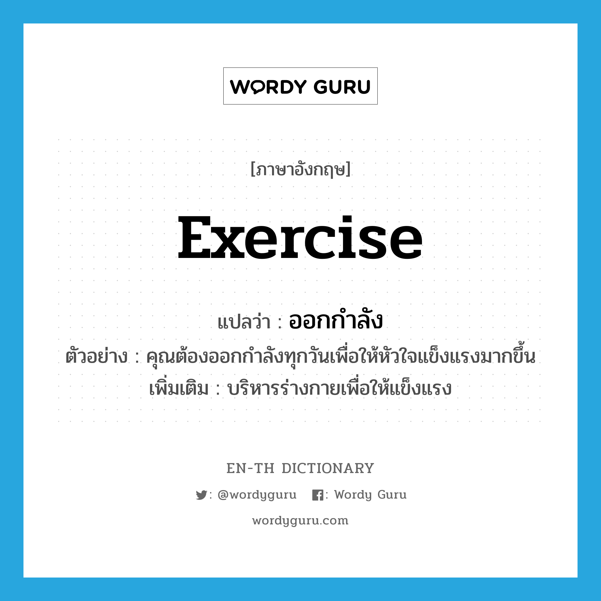 exercise แปลว่า?, คำศัพท์ภาษาอังกฤษ exercise แปลว่า ออกกำลัง ประเภท V ตัวอย่าง คุณต้องออกกำลังทุกวันเพื่อให้หัวใจแข็งแรงมากขึ้น เพิ่มเติม บริหารร่างกายเพื่อให้แข็งแรง หมวด V