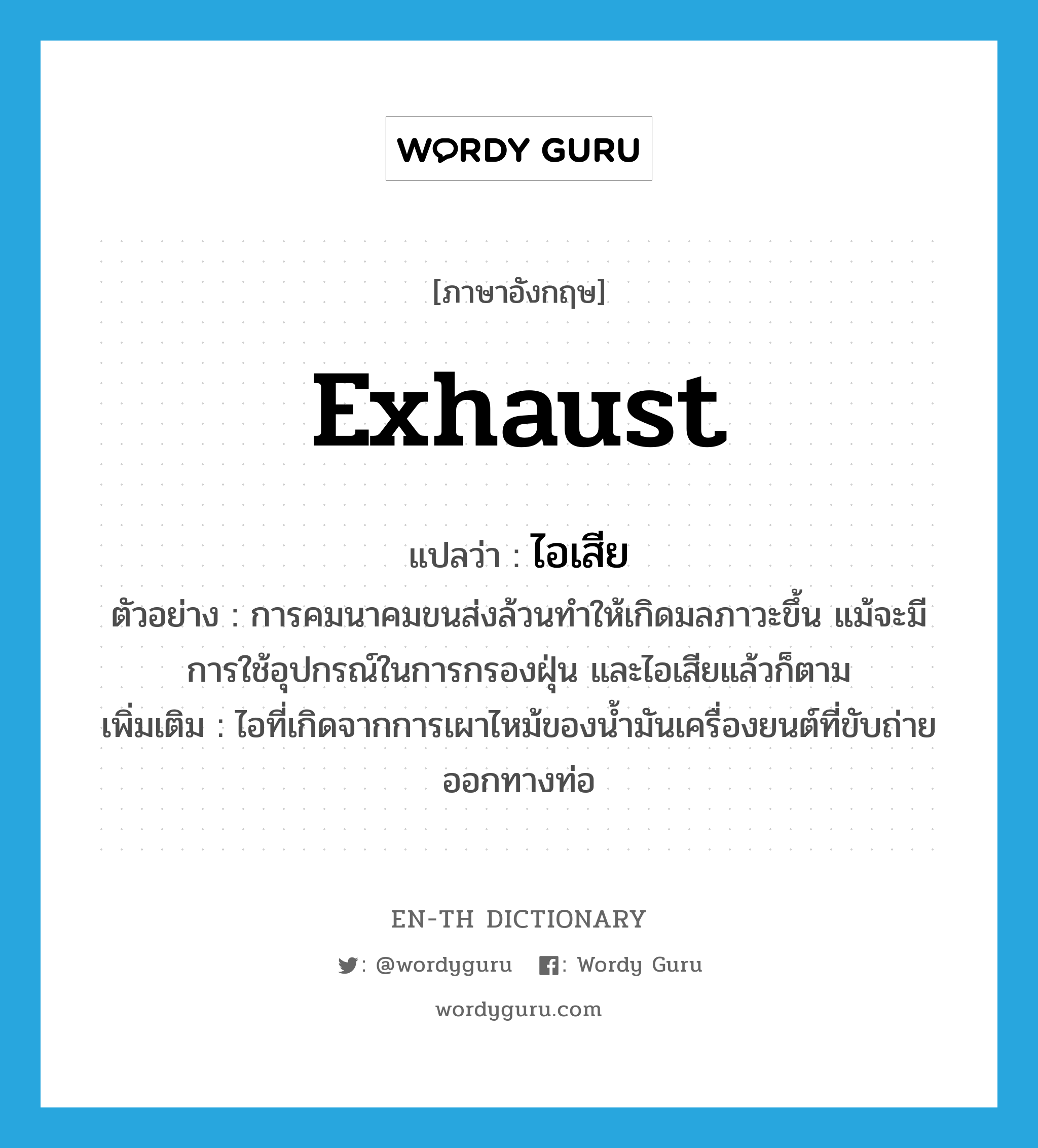 exhaust แปลว่า?, คำศัพท์ภาษาอังกฤษ exhaust แปลว่า ไอเสีย ประเภท N ตัวอย่าง การคมนาคมขนส่งล้วนทำให้เกิดมลภาวะขึ้น แม้จะมีการใช้อุปกรณ์ในการกรองฝุ่น และไอเสียแล้วก็ตาม เพิ่มเติม ไอที่เกิดจากการเผาไหม้ของน้ำมันเครื่องยนต์ที่ขับถ่ายออกทางท่อ หมวด N