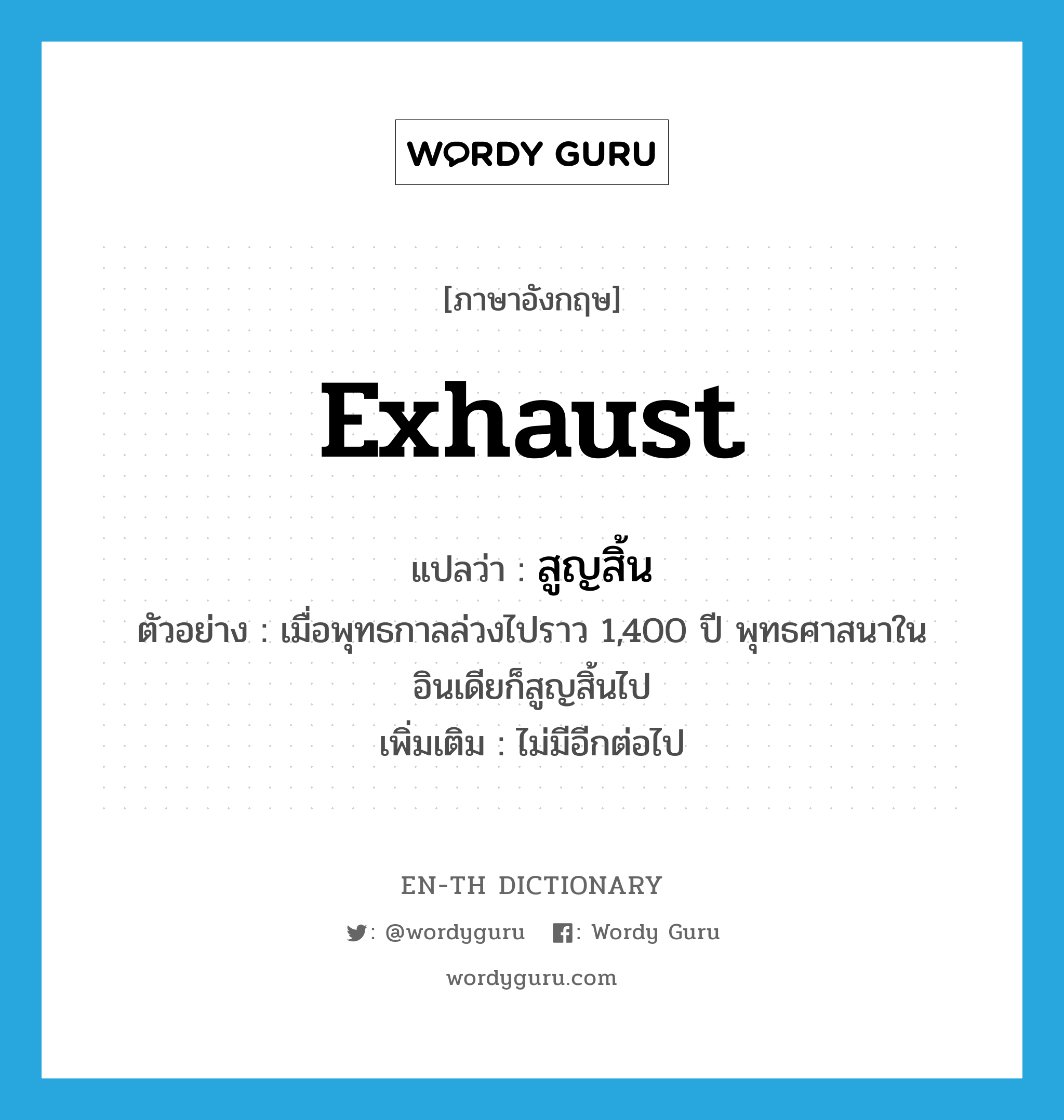 exhaust แปลว่า?, คำศัพท์ภาษาอังกฤษ exhaust แปลว่า สูญสิ้น ประเภท V ตัวอย่าง เมื่อพุทธกาลล่วงไปราว 1,400 ปี พุทธศาสนาในอินเดียก็สูญสิ้นไป เพิ่มเติม ไม่มีอีกต่อไป หมวด V