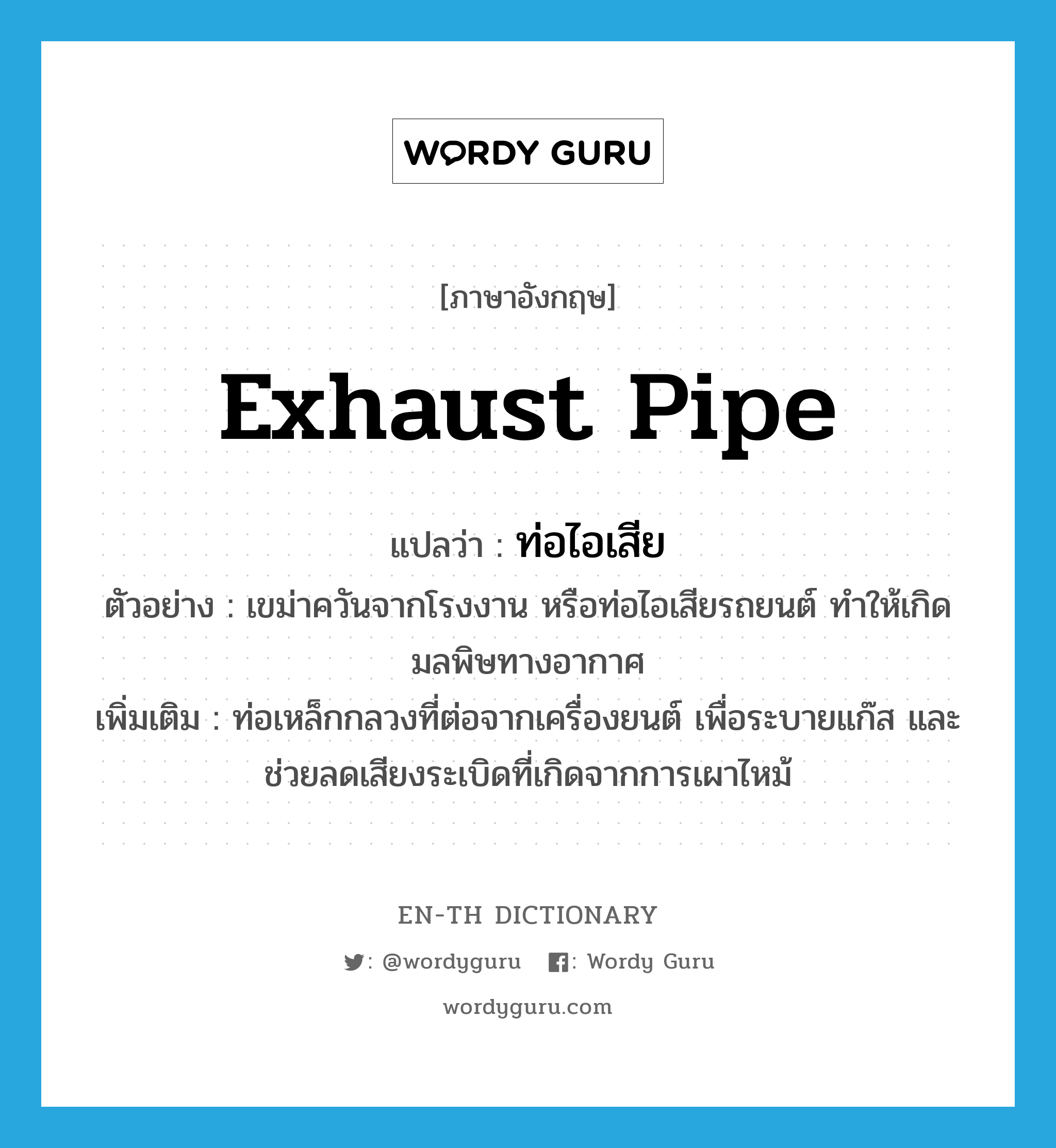 exhaust pipe แปลว่า?, คำศัพท์ภาษาอังกฤษ exhaust pipe แปลว่า ท่อไอเสีย ประเภท N ตัวอย่าง เขม่าควันจากโรงงาน หรือท่อไอเสียรถยนต์ ทำให้เกิดมลพิษทางอากาศ เพิ่มเติม ท่อเหล็กกลวงที่ต่อจากเครื่องยนต์ เพื่อระบายแก๊ส และช่วยลดเสียงระเบิดที่เกิดจากการเผาไหม้ หมวด N