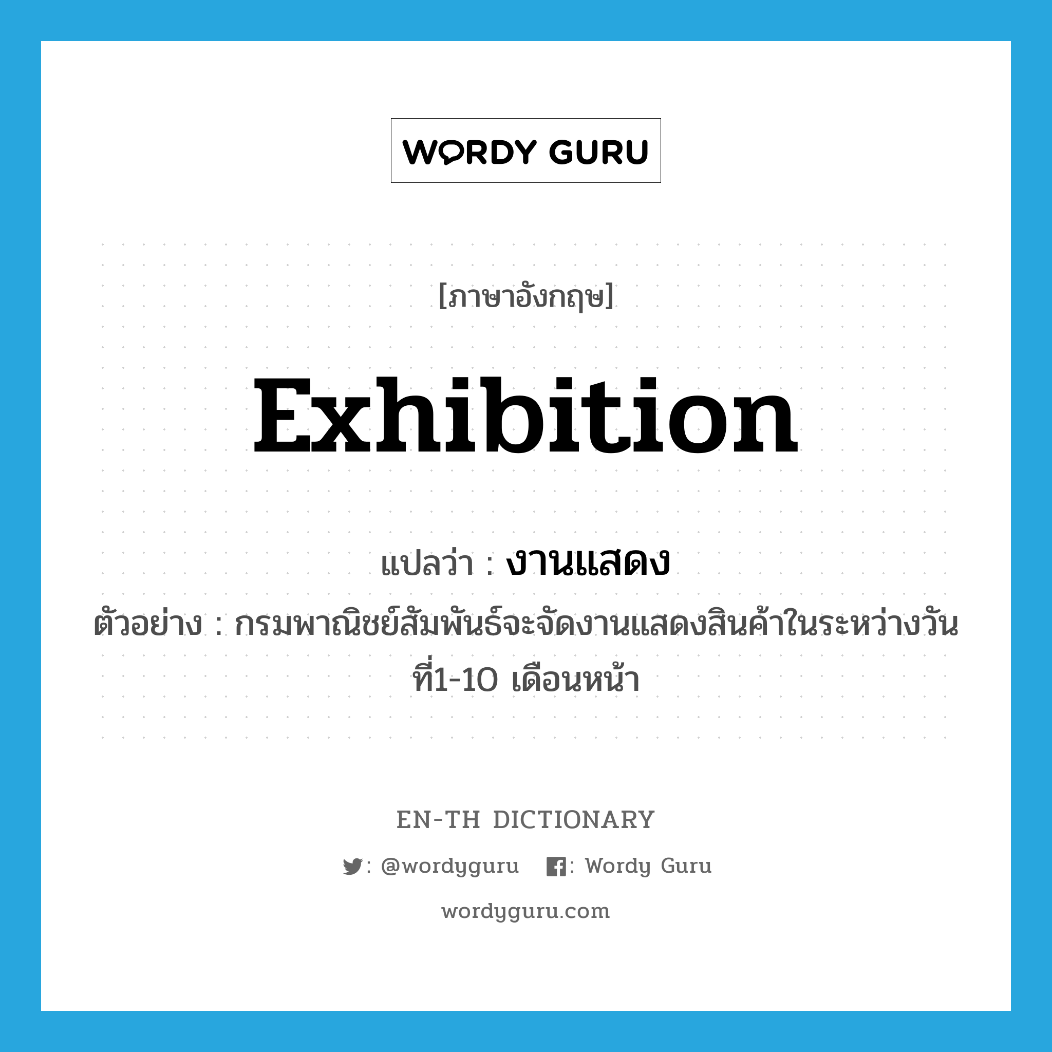 exhibition แปลว่า?, คำศัพท์ภาษาอังกฤษ exhibition แปลว่า งานแสดง ประเภท N ตัวอย่าง กรมพาณิชย์สัมพันธ์จะจัดงานแสดงสินค้าในระหว่างวันที่1-10 เดือนหน้า หมวด N