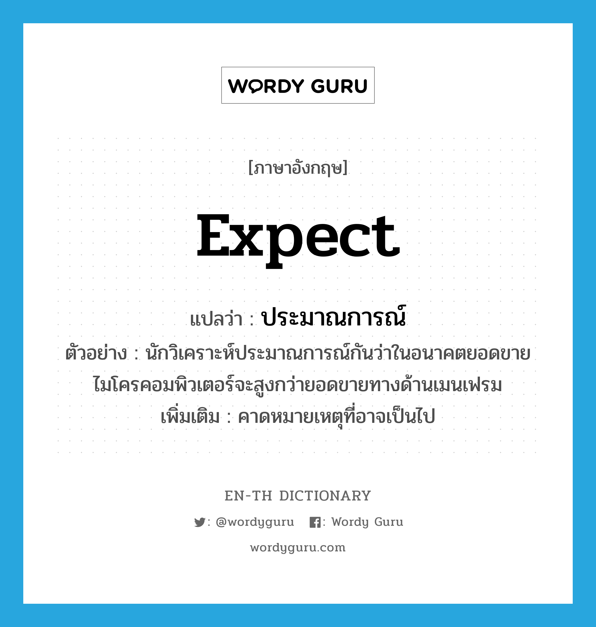 expect แปลว่า?, คำศัพท์ภาษาอังกฤษ expect แปลว่า ประมาณการณ์ ประเภท V ตัวอย่าง นักวิเคราะห์ประมาณการณ์กันว่าในอนาคตยอดขายไมโครคอมพิวเตอร์จะสูงกว่ายอดขายทางด้านเมนเฟรม เพิ่มเติม คาดหมายเหตุที่อาจเป็นไป หมวด V