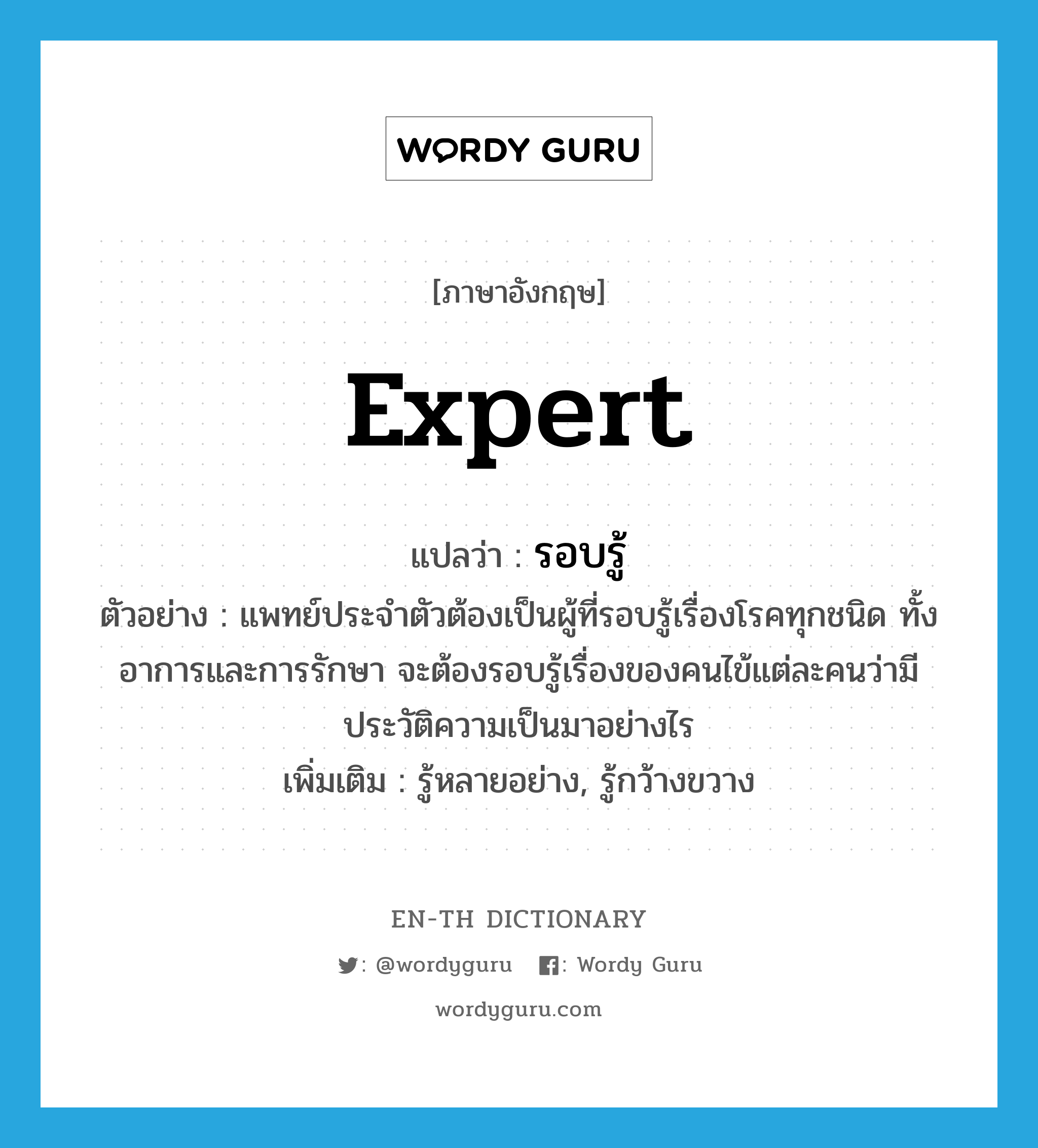 รอบรู้ ภาษาอังกฤษ?, คำศัพท์ภาษาอังกฤษ รอบรู้ แปลว่า expert ประเภท V ตัวอย่าง แพทย์ประจำตัวต้องเป็นผู้ที่รอบรู้เรื่องโรคทุกชนิด ทั้งอาการและการรักษา จะต้องรอบรู้เรื่องของคนไข้แต่ละคนว่ามีประวัติความเป็นมาอย่างไร เพิ่มเติม รู้หลายอย่าง, รู้กว้างขวาง หมวด V