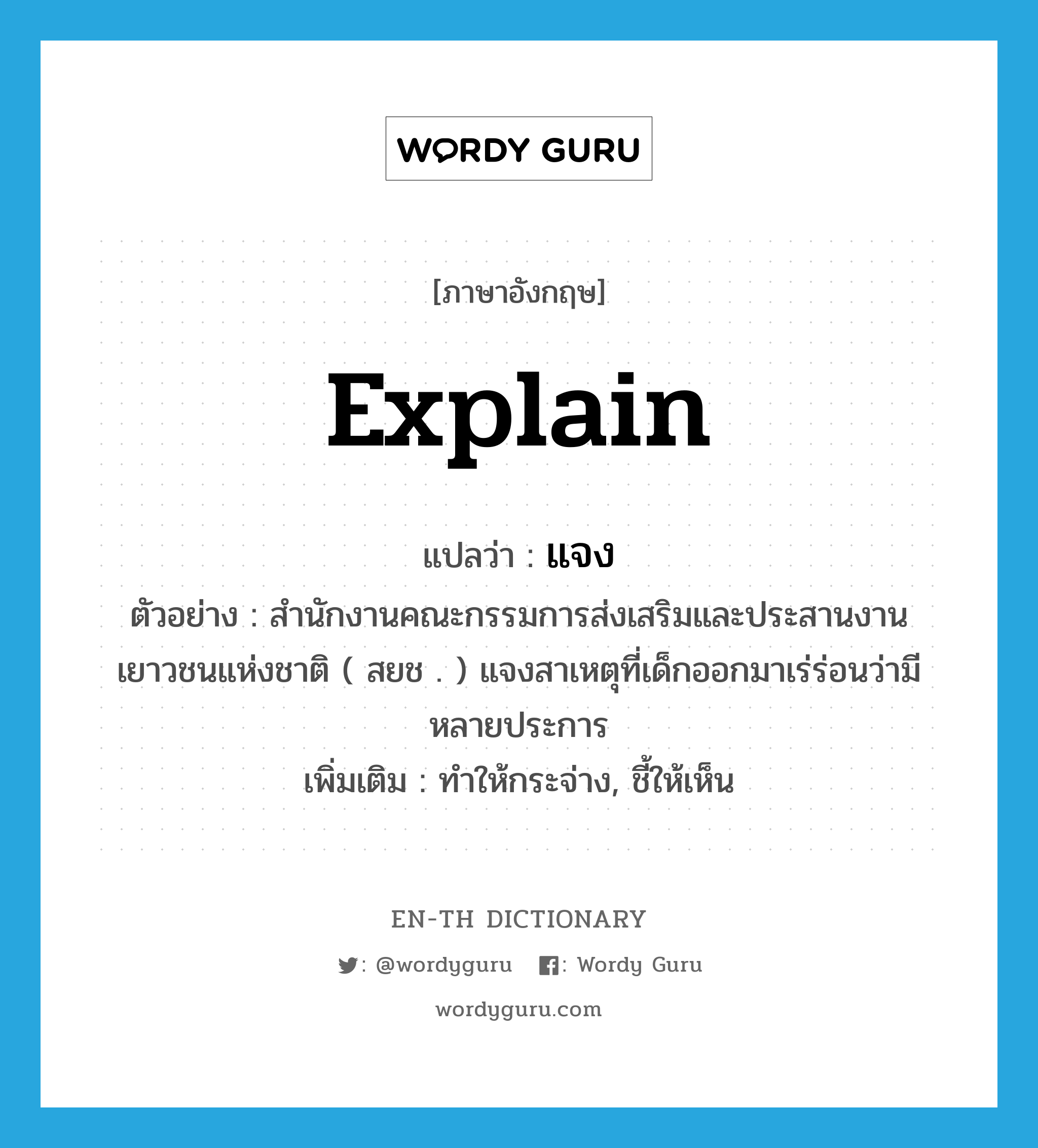 explain แปลว่า?, คำศัพท์ภาษาอังกฤษ explain แปลว่า แจง ประเภท V ตัวอย่าง สำนักงานคณะกรรมการส่งเสริมและประสานงานเยาวชนแห่งชาติ ( สยช . ) แจงสาเหตุที่เด็กออกมาเร่ร่อนว่ามีหลายประการ เพิ่มเติม ทำให้กระจ่าง, ชี้ให้เห็น หมวด V