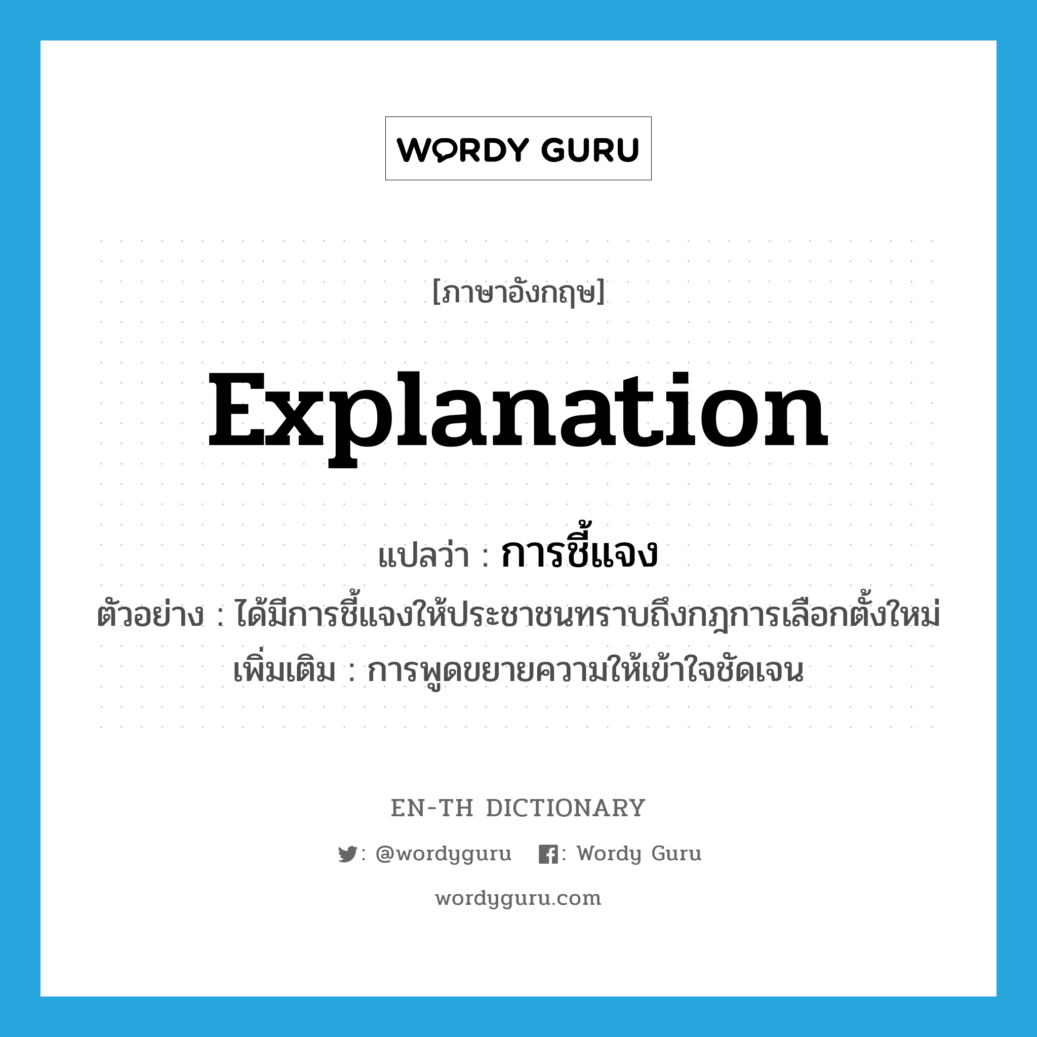 explanation แปลว่า?, คำศัพท์ภาษาอังกฤษ explanation แปลว่า การชี้แจง ประเภท N ตัวอย่าง ได้มีการชี้แจงให้ประชาชนทราบถึงกฎการเลือกตั้งใหม่ เพิ่มเติม การพูดขยายความให้เข้าใจชัดเจน หมวด N