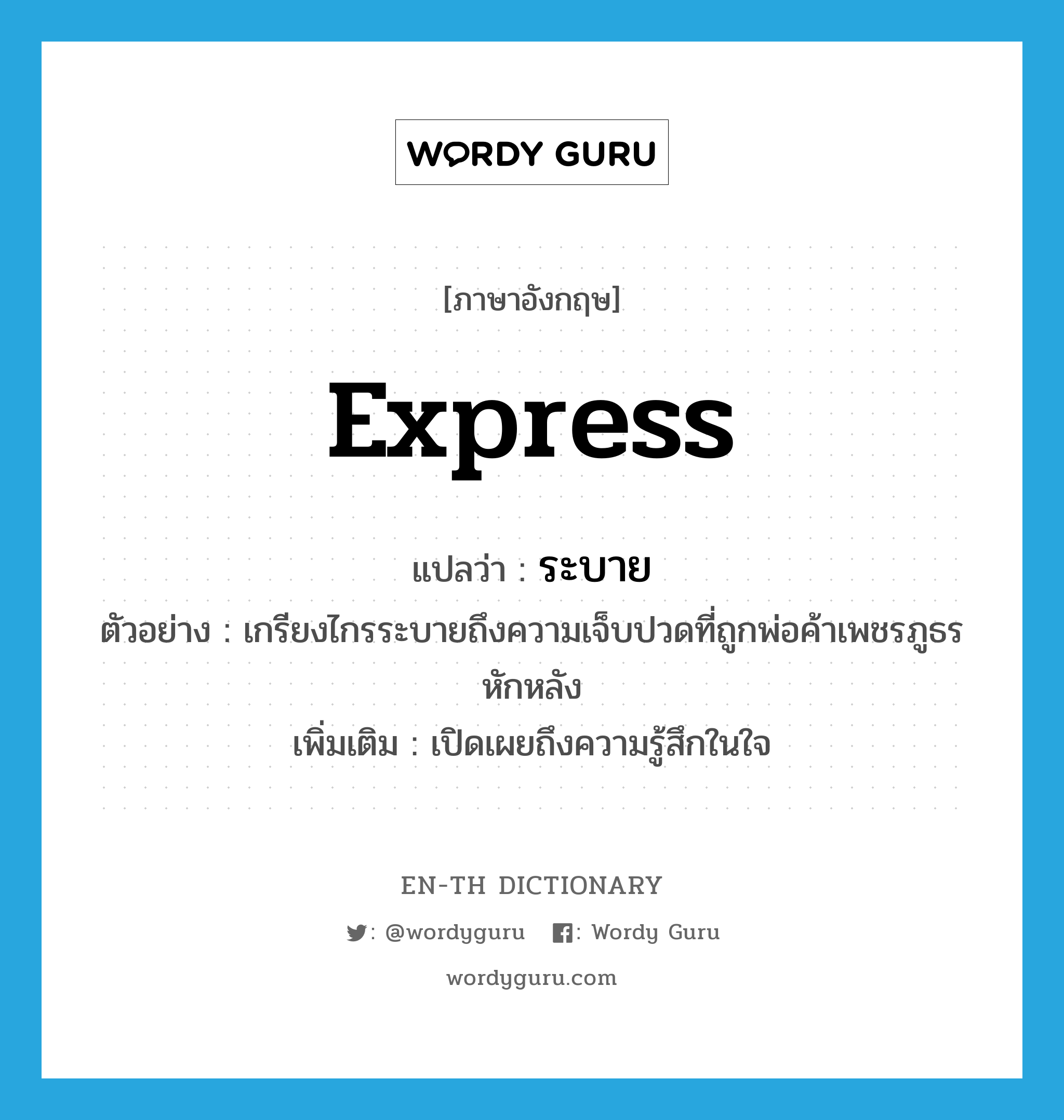 ระบาย ภาษาอังกฤษ?, คำศัพท์ภาษาอังกฤษ ระบาย แปลว่า express ประเภท V ตัวอย่าง เกรียงไกรระบายถึงความเจ็บปวดที่ถูกพ่อค้าเพชรภูธรหักหลัง เพิ่มเติม เปิดเผยถึงความรู้สึกในใจ หมวด V