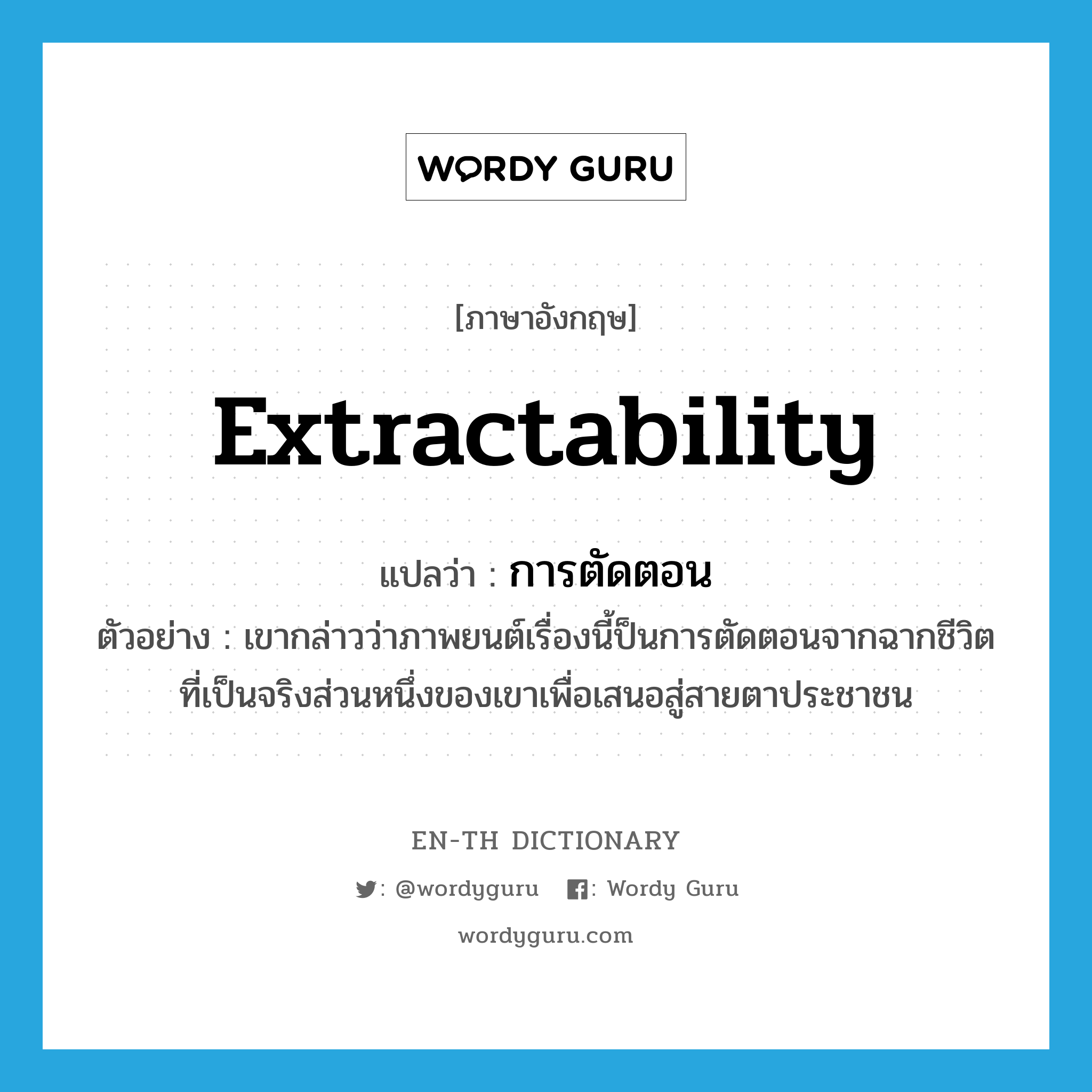 extractability แปลว่า?, คำศัพท์ภาษาอังกฤษ extractability แปลว่า การตัดตอน ประเภท N ตัวอย่าง เขากล่าวว่าภาพยนต์เรื่องนี้ป็นการตัดตอนจากฉากชีวิตที่เป็นจริงส่วนหนึ่งของเขาเพื่อเสนอสู่สายตาประชาชน หมวด N