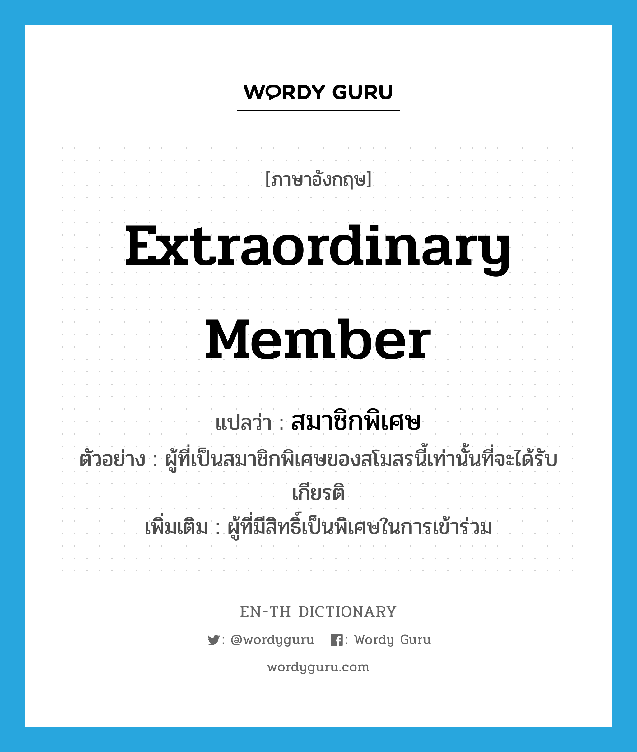 extraordinary member แปลว่า?, คำศัพท์ภาษาอังกฤษ extraordinary member แปลว่า สมาชิกพิเศษ ประเภท N ตัวอย่าง ผู้ที่เป็นสมาชิกพิเศษของสโมสรนี้เท่านั้นที่จะได้รับเกียรติ เพิ่มเติม ผู้ที่มีสิทธิ์เป็นพิเศษในการเข้าร่วม หมวด N