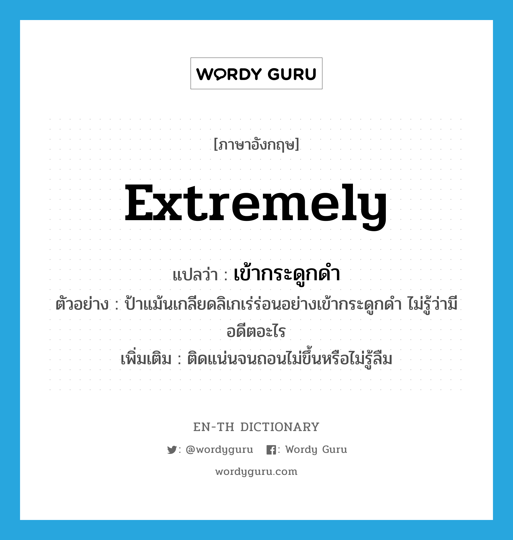 extremely แปลว่า?, คำศัพท์ภาษาอังกฤษ extremely แปลว่า เข้ากระดูกดำ ประเภท ADV ตัวอย่าง ป้าแม้นเกลียดลิเกเร่ร่อนอย่างเข้ากระดูกดำ ไม่รู้ว่ามีอดีตอะไร เพิ่มเติม ติดแน่นจนถอนไม่ขึ้นหรือไม่รู้ลืม หมวด ADV