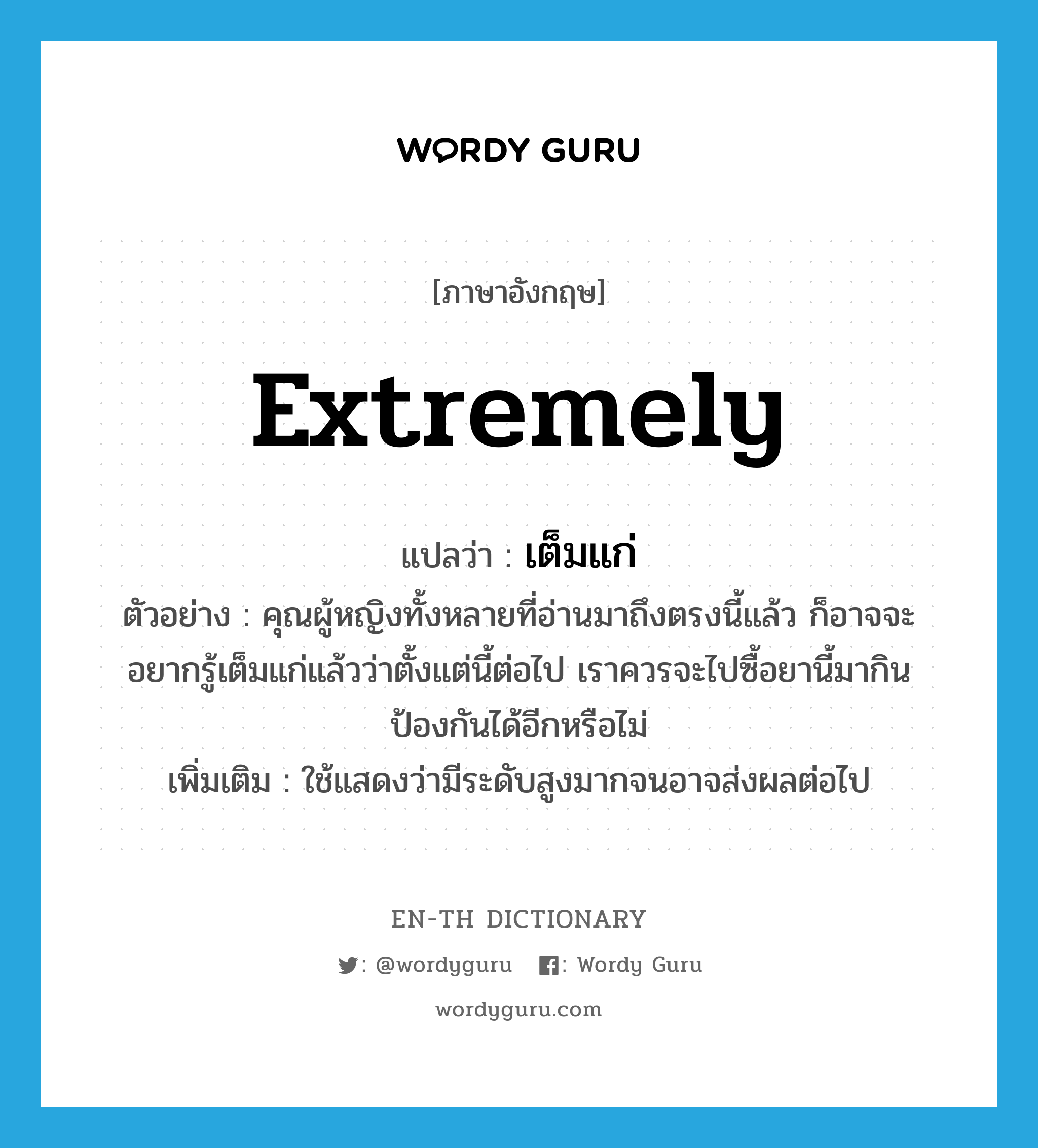 extremely แปลว่า?, คำศัพท์ภาษาอังกฤษ extremely แปลว่า เต็มแก่ ประเภท ADV ตัวอย่าง คุณผู้หญิงทั้งหลายที่อ่านมาถึงตรงนี้แล้ว ก็อาจจะอยากรู้เต็มแก่แล้วว่าตั้งแต่นี้ต่อไป เราควรจะไปซื้อยานี้มากินป้องกันได้อีกหรือไม่ เพิ่มเติม ใช้แสดงว่ามีระดับสูงมากจนอาจส่งผลต่อไป หมวด ADV