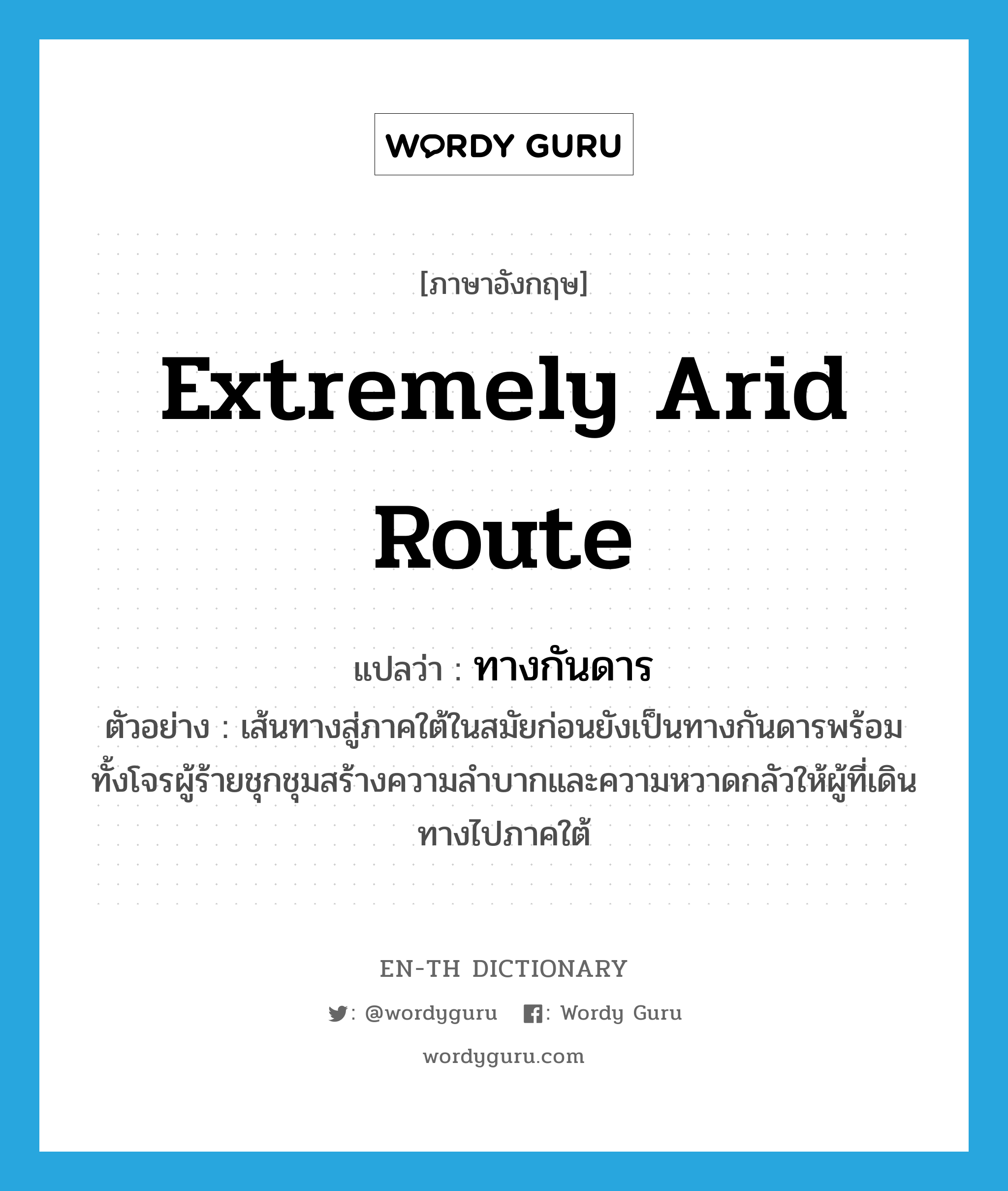 extremely arid route แปลว่า?, คำศัพท์ภาษาอังกฤษ extremely arid route แปลว่า ทางกันดาร ประเภท N ตัวอย่าง เส้นทางสู่ภาคใต้ในสมัยก่อนยังเป็นทางกันดารพร้อมทั้งโจรผู้ร้ายชุกชุมสร้างความลำบากและความหวาดกลัวให้ผู้ที่เดินทางไปภาคใต้ หมวด N