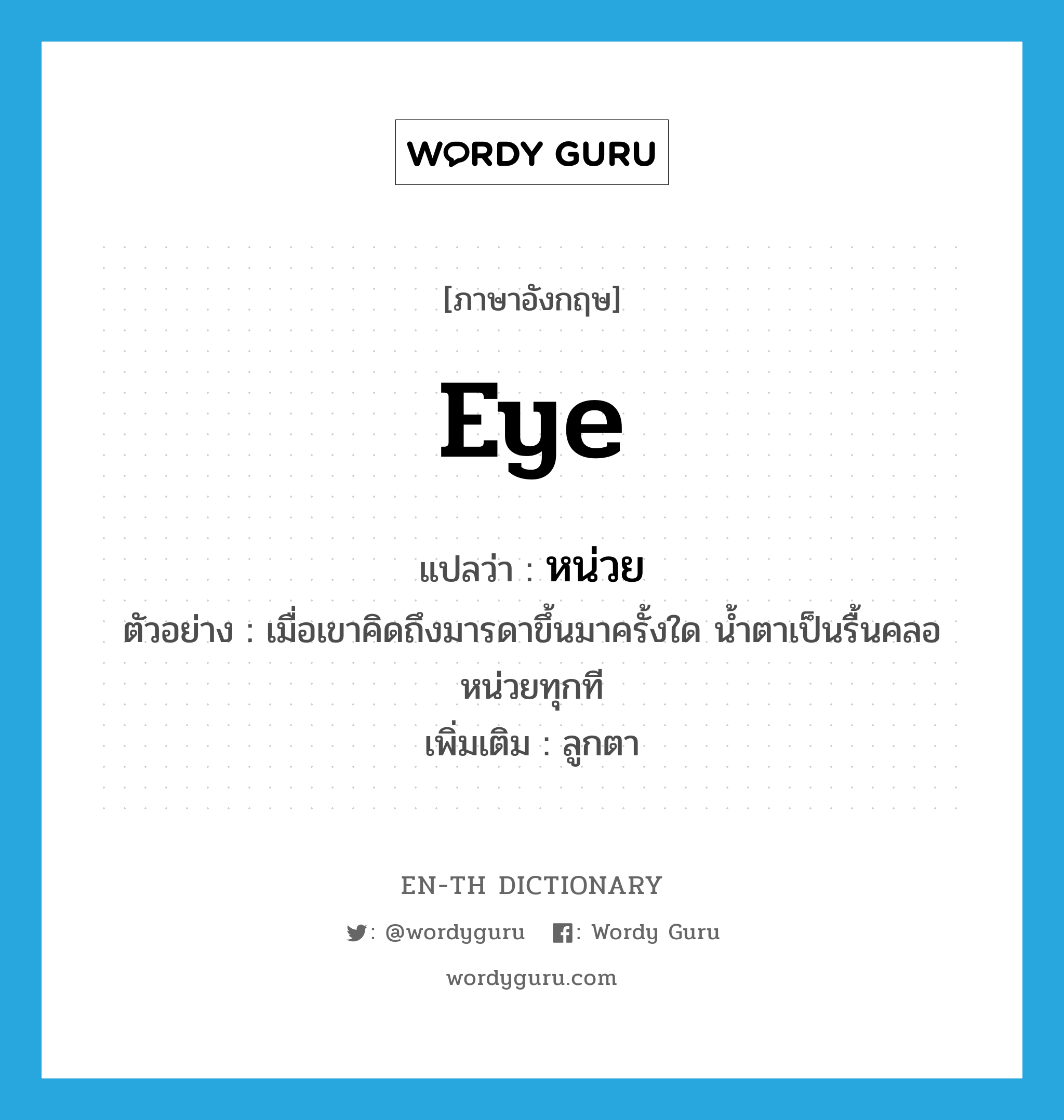 eye แปลว่า?, คำศัพท์ภาษาอังกฤษ eye แปลว่า หน่วย ประเภท N ตัวอย่าง เมื่อเขาคิดถึงมารดาขึ้นมาครั้งใด น้ำตาเป็นรื้นคลอหน่วยทุกที เพิ่มเติม ลูกตา หมวด N