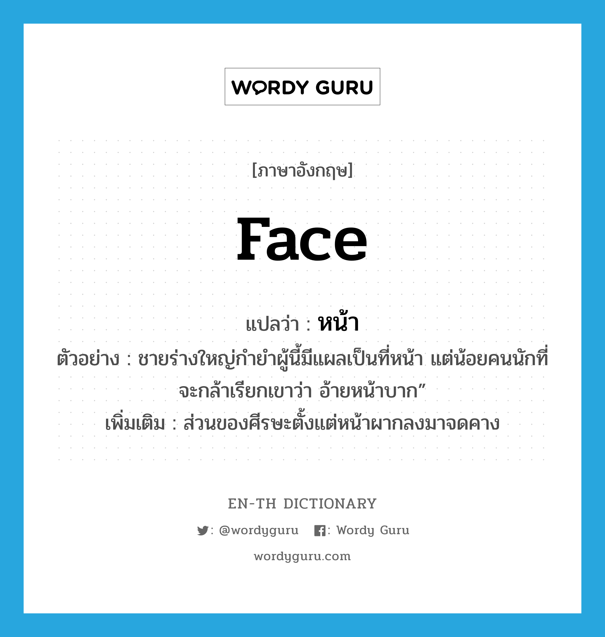 face แปลว่า?, คำศัพท์ภาษาอังกฤษ face แปลว่า หน้า ประเภท N ตัวอย่าง ชายร่างใหญ่กำยำผู้นี้มีแผลเป็นที่หน้า แต่น้อยคนนักที่จะกล้าเรียกเขาว่า อ้ายหน้าบาก” เพิ่มเติม ส่วนของศีรษะตั้งแต่หน้าผากลงมาจดคาง หมวด N