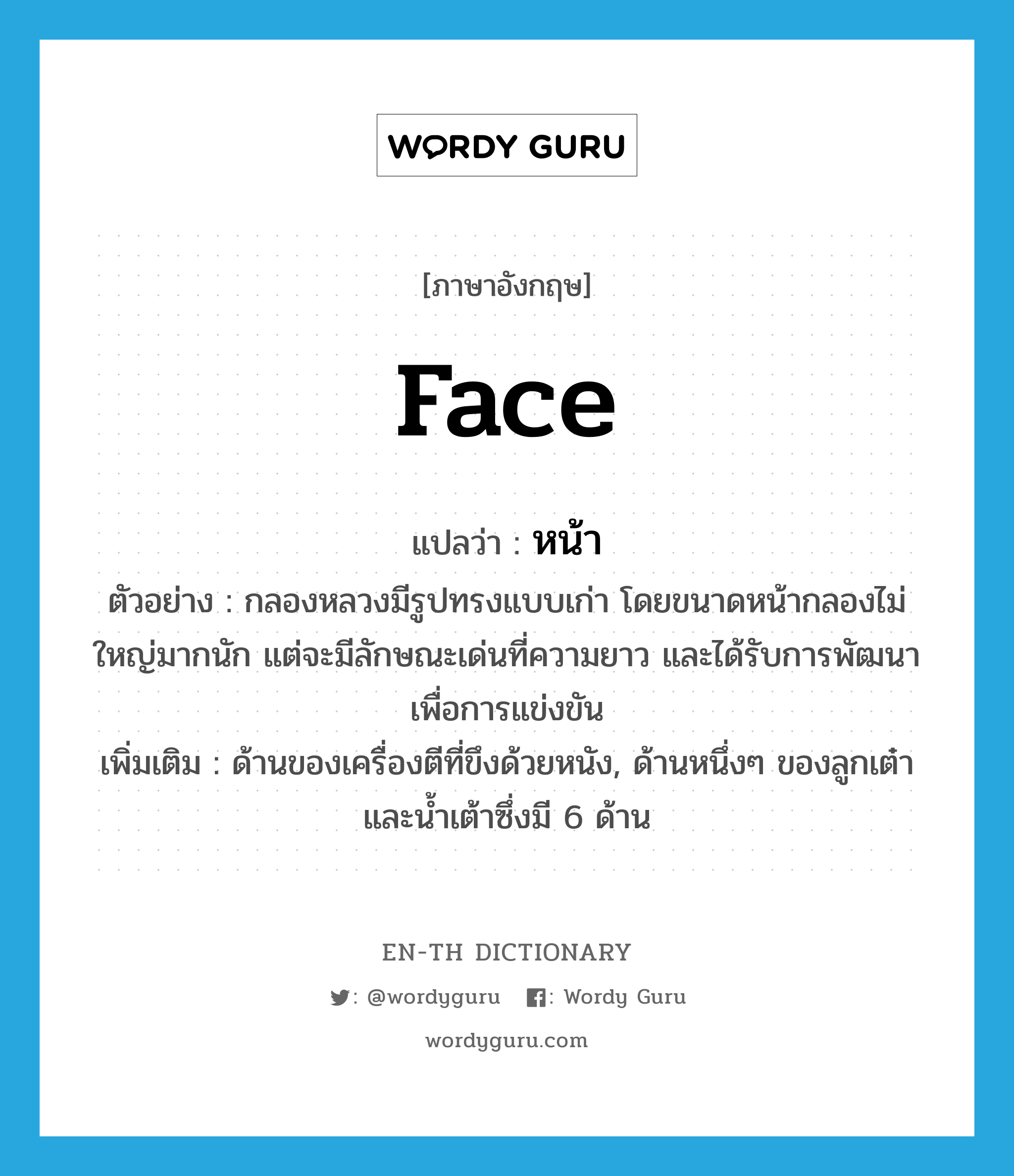 face แปลว่า?, คำศัพท์ภาษาอังกฤษ face แปลว่า หน้า ประเภท N ตัวอย่าง กลองหลวงมีรูปทรงแบบเก่า โดยขนาดหน้ากลองไม่ใหญ่มากนัก แต่จะมีลักษณะเด่นที่ความยาว และได้รับการพัฒนา เพื่อการแข่งขัน เพิ่มเติม ด้านของเครื่องตีที่ขึงด้วยหนัง, ด้านหนึ่งๆ ของลูกเต๋าและน้ำเต้าซึ่งมี 6 ด้าน หมวด N