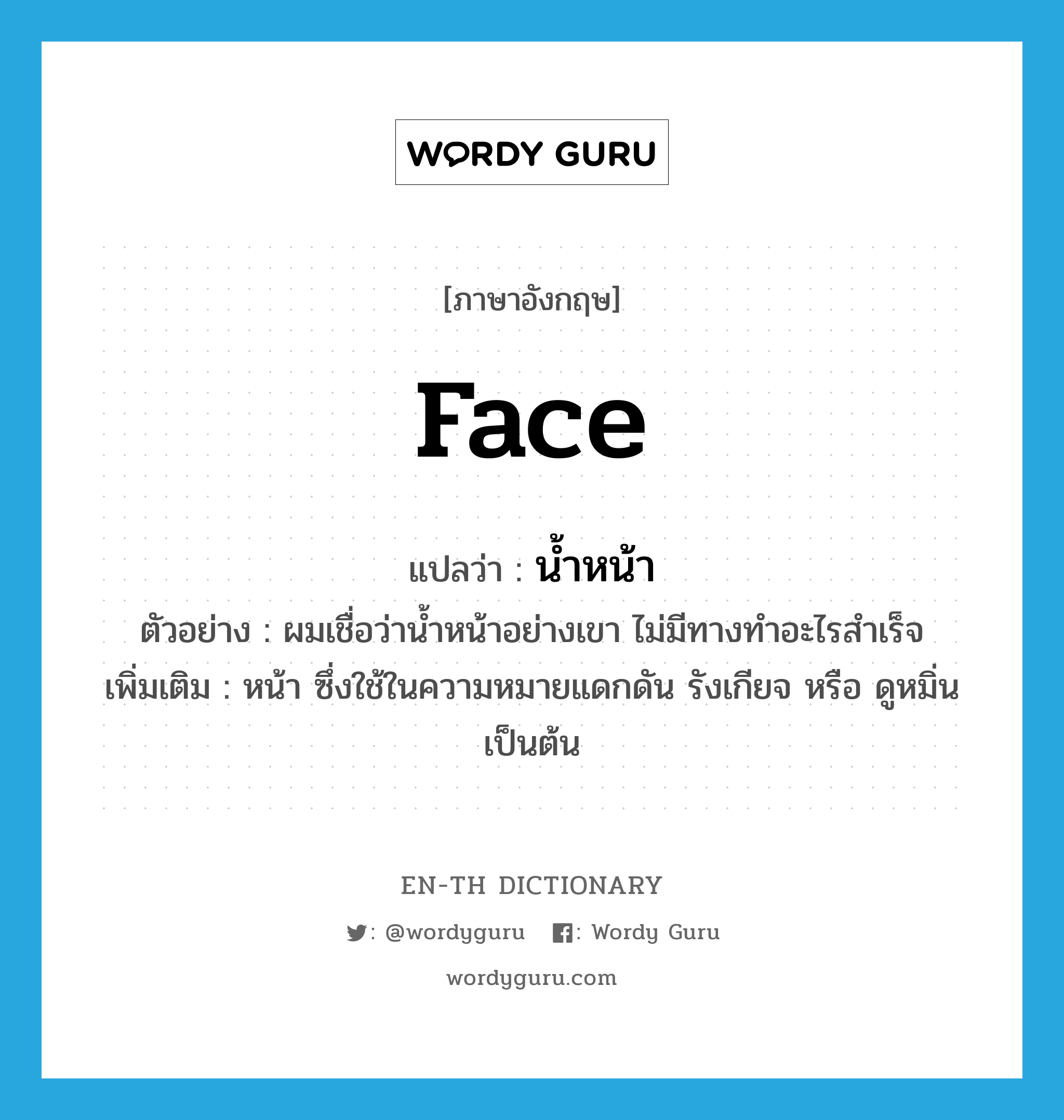 face แปลว่า?, คำศัพท์ภาษาอังกฤษ face แปลว่า น้ำหน้า ประเภท N ตัวอย่าง ผมเชื่อว่าน้ำหน้าอย่างเขา ไม่มีทางทำอะไรสำเร็จ เพิ่มเติม หน้า ซึ่งใช้ในความหมายแดกดัน รังเกียจ หรือ ดูหมิ่น เป็นต้น หมวด N